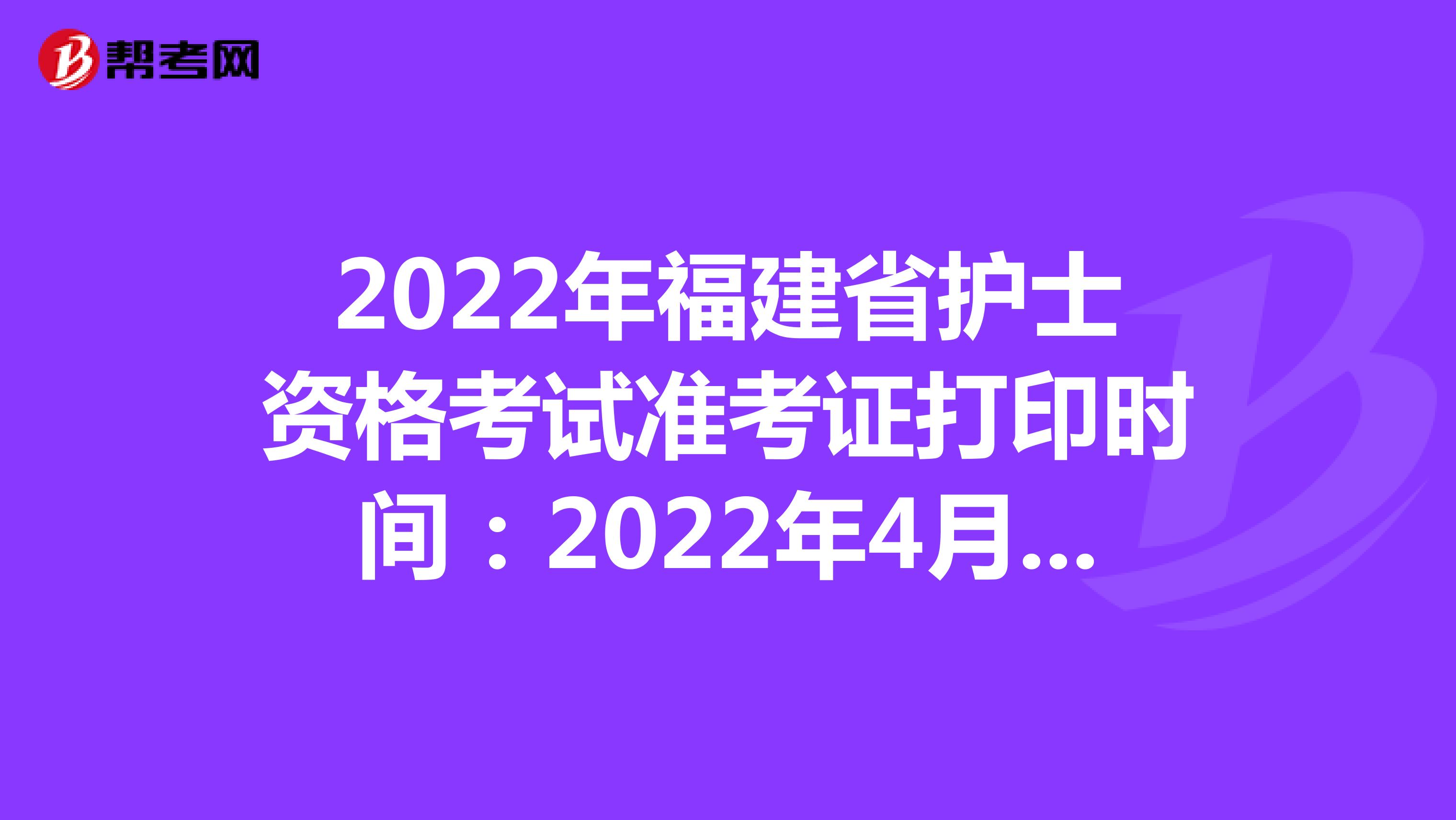 2022年福建省护士资格考试准考证打印时间：2022年4月13-24日