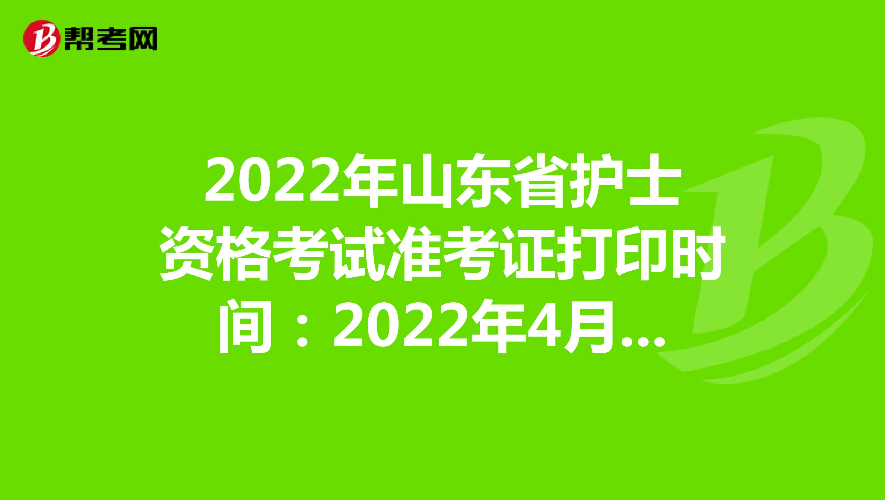 2022年山东省护士资格考试准考证打印时间：2022年4月13-24日