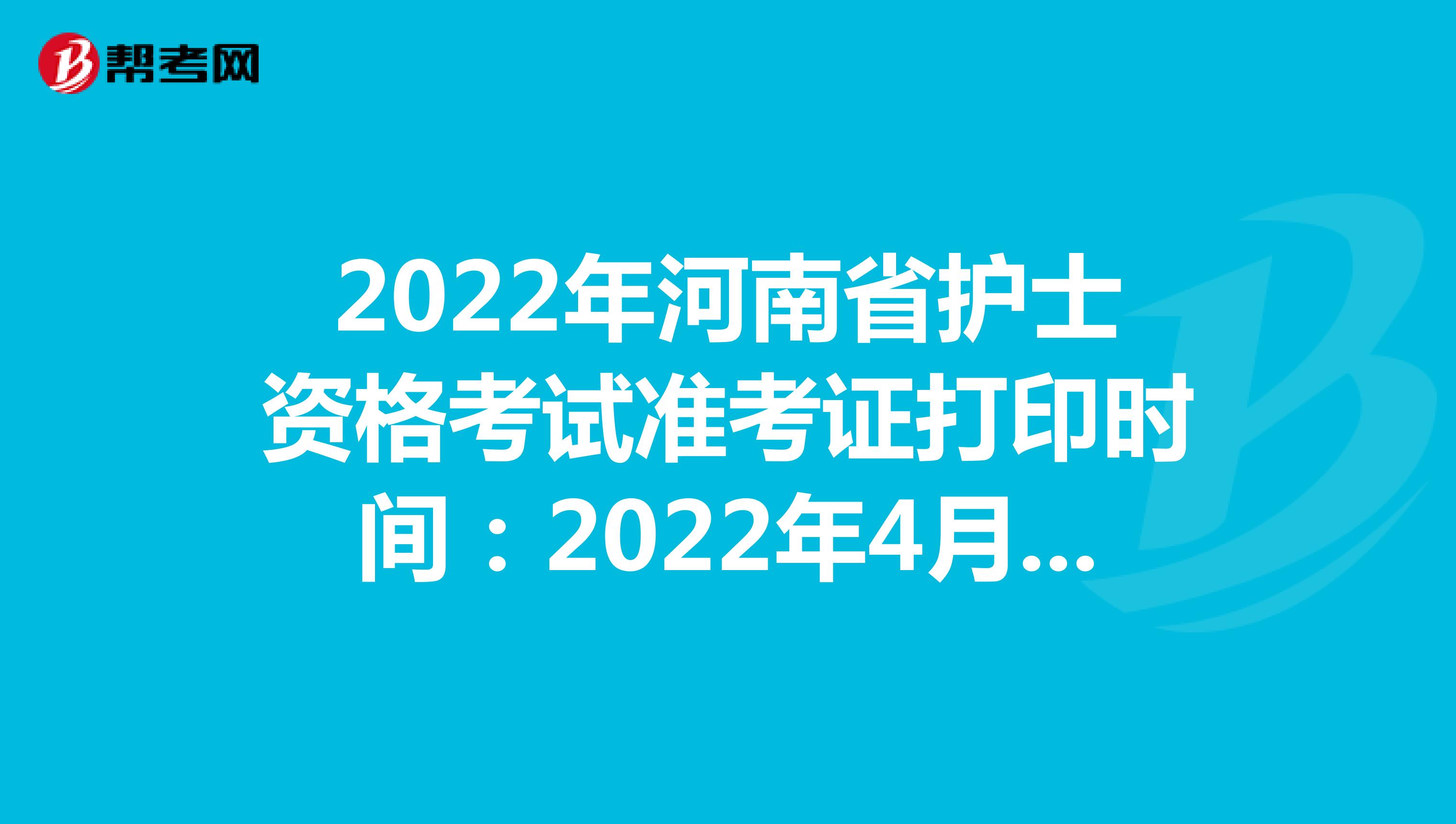 2022年河南省护士资格考试准考证打印时间：2022年4月13-24日