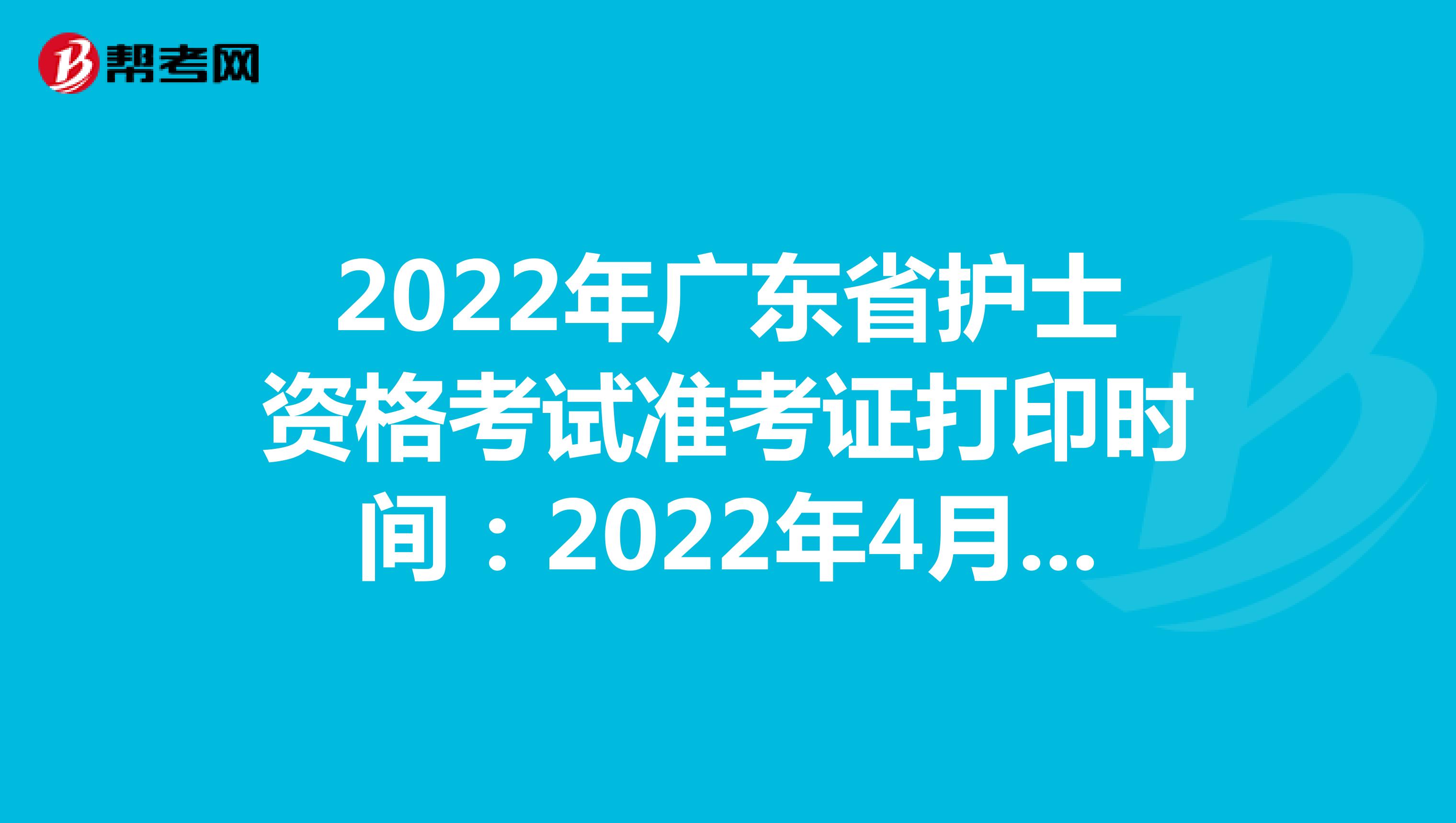 2022年广东省护士资格考试准考证打印时间：2022年4月13-24日
