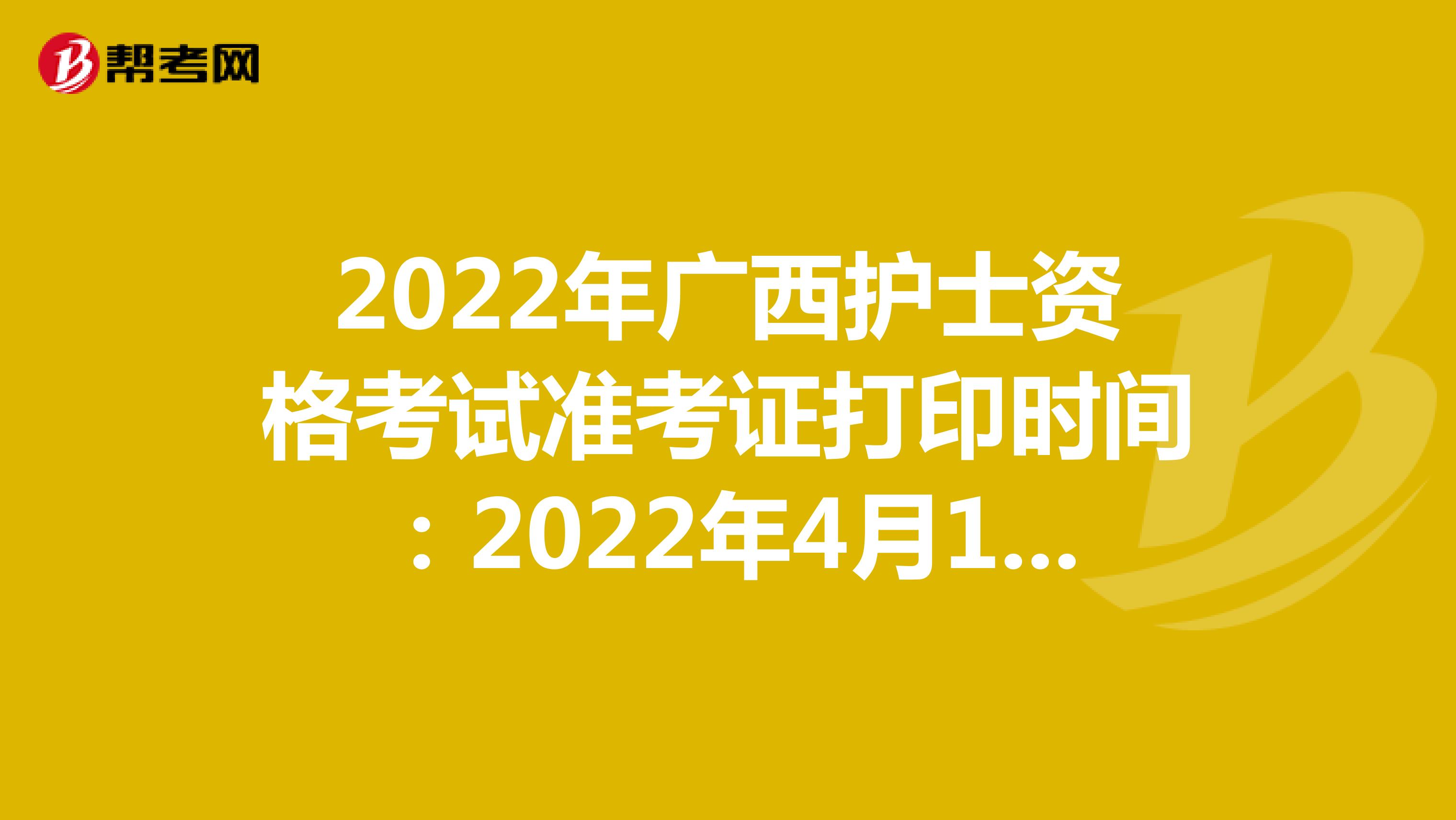 2022年广西护士资格考试准考证打印时间：2022年4月13-24日