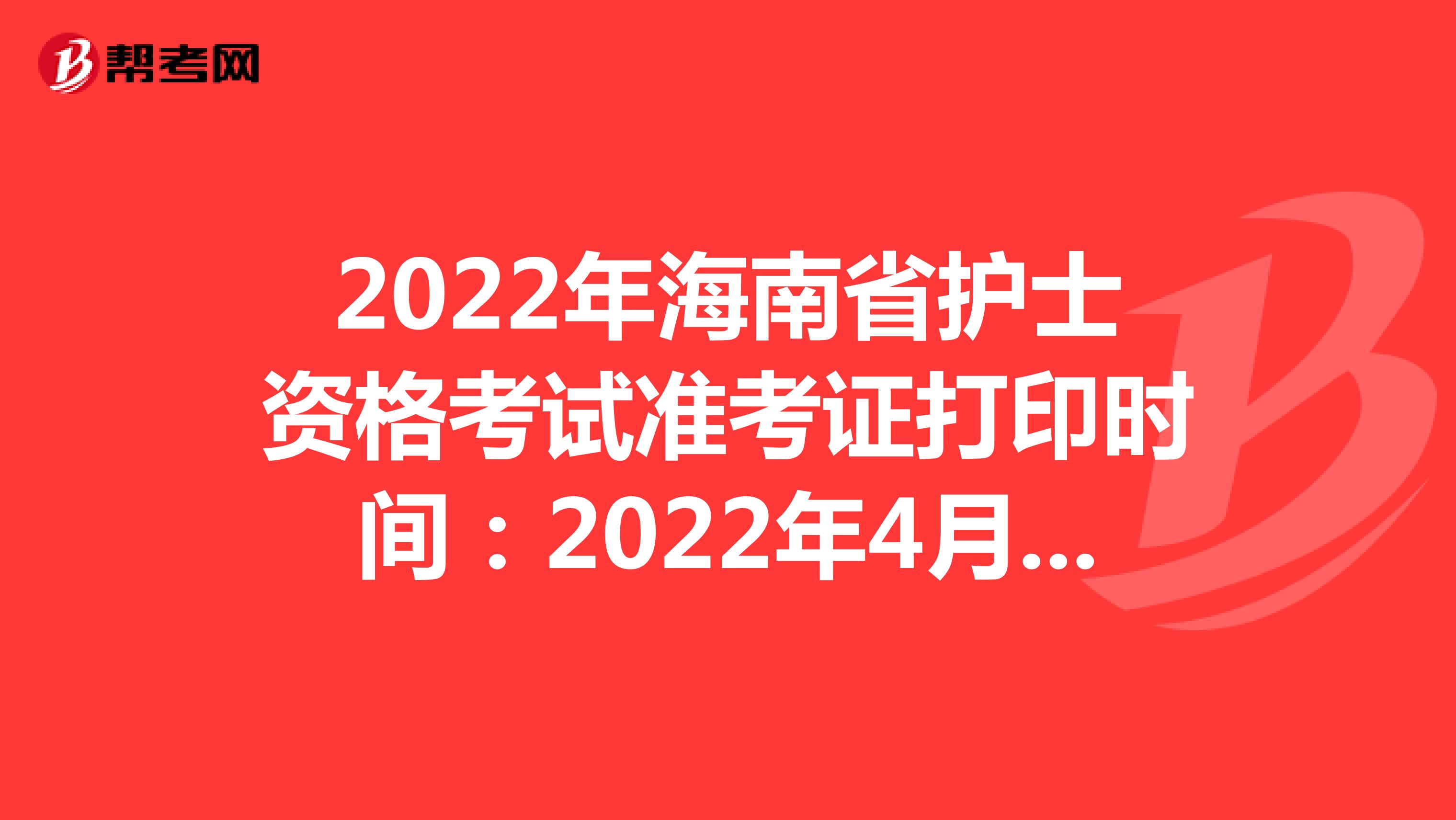 2022年海南省护士资格考试准考证打印时间：2022年4月13-24日