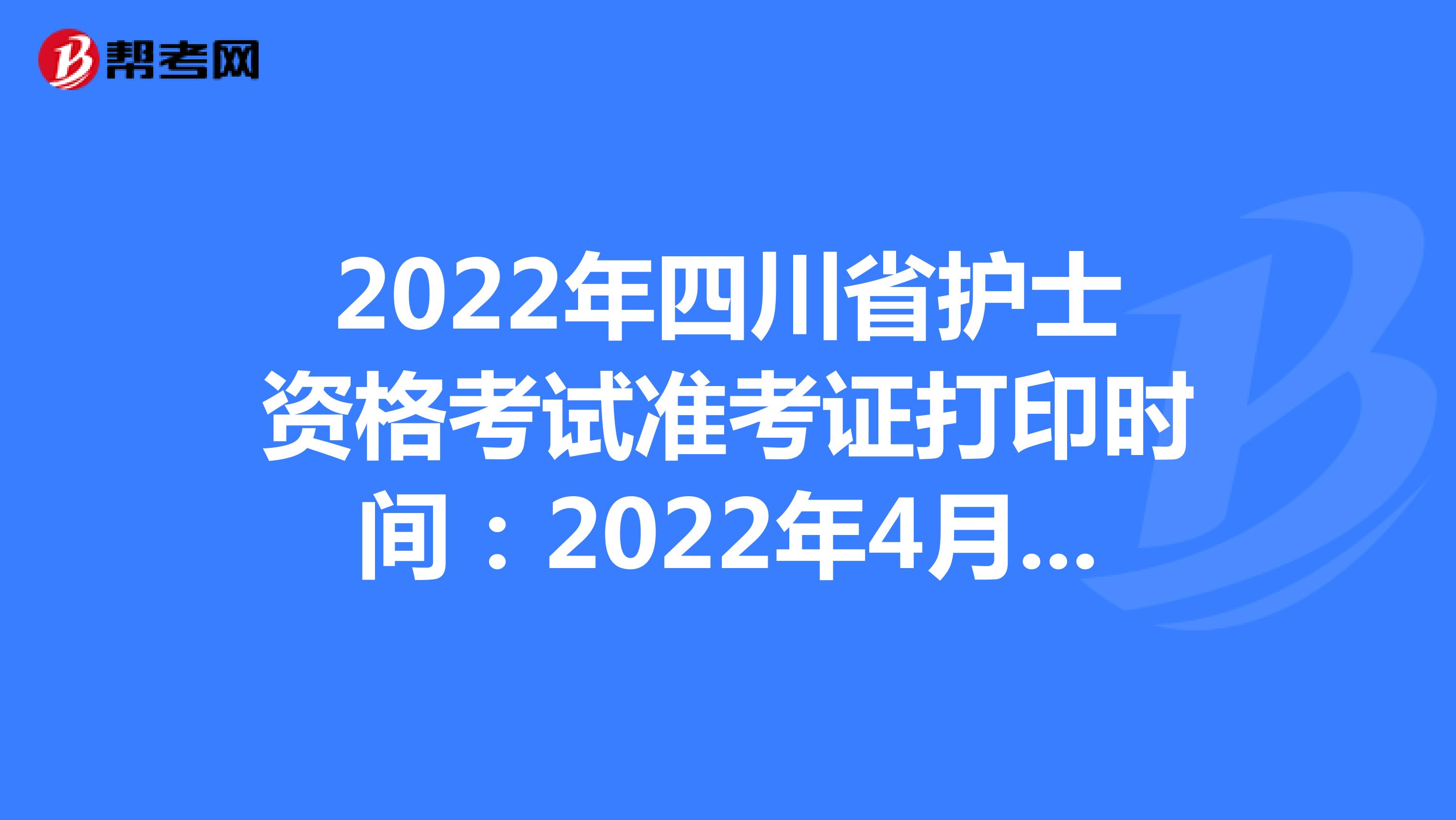 2022年四川省护士资格考试准考证打印时间：2022年4月13-24日