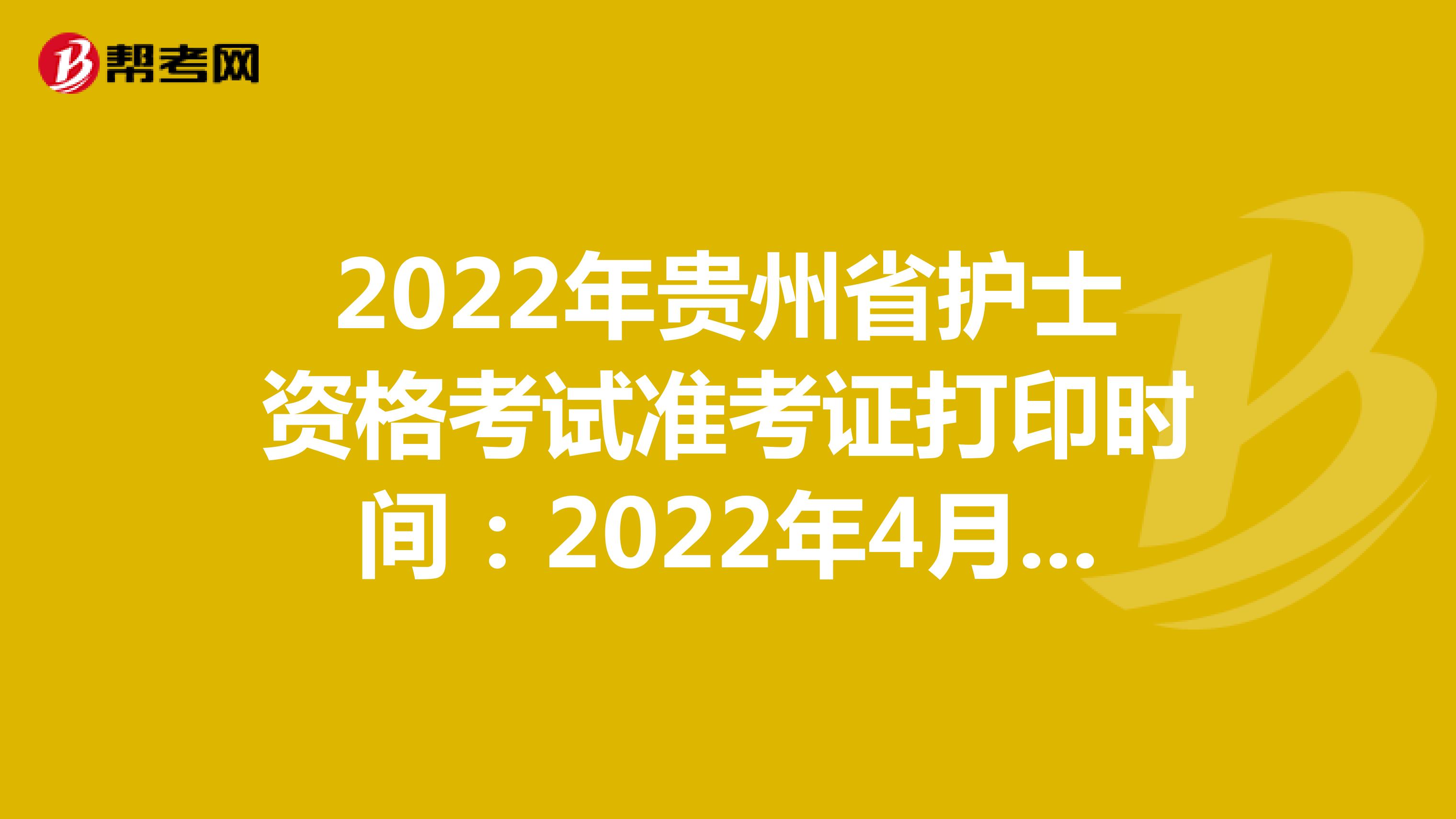 2022年贵州省护士资格考试准考证打印时间：2022年4月13-24日
