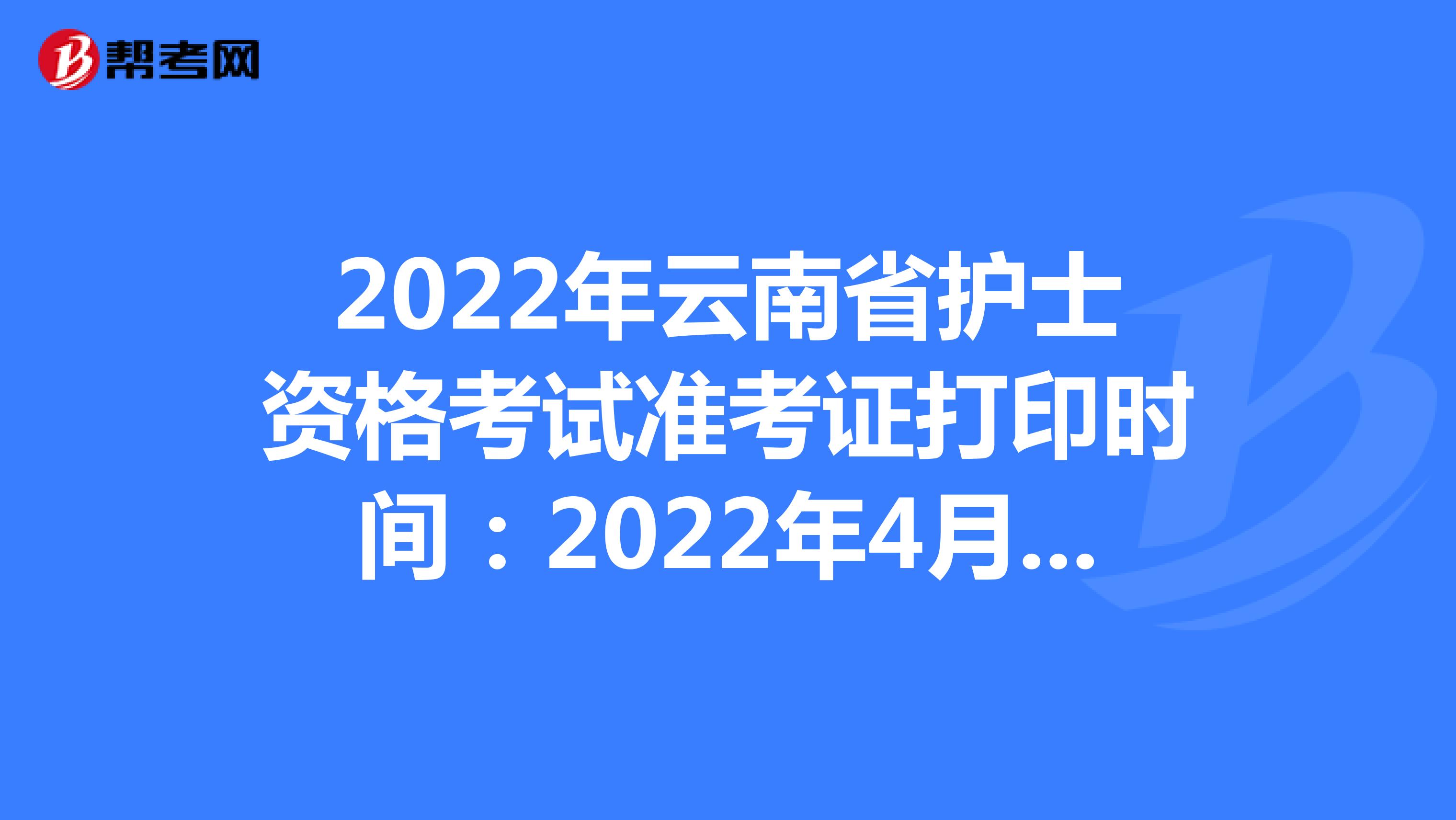 2022年云南省护士资格考试准考证打印时间：2022年4月13-24日