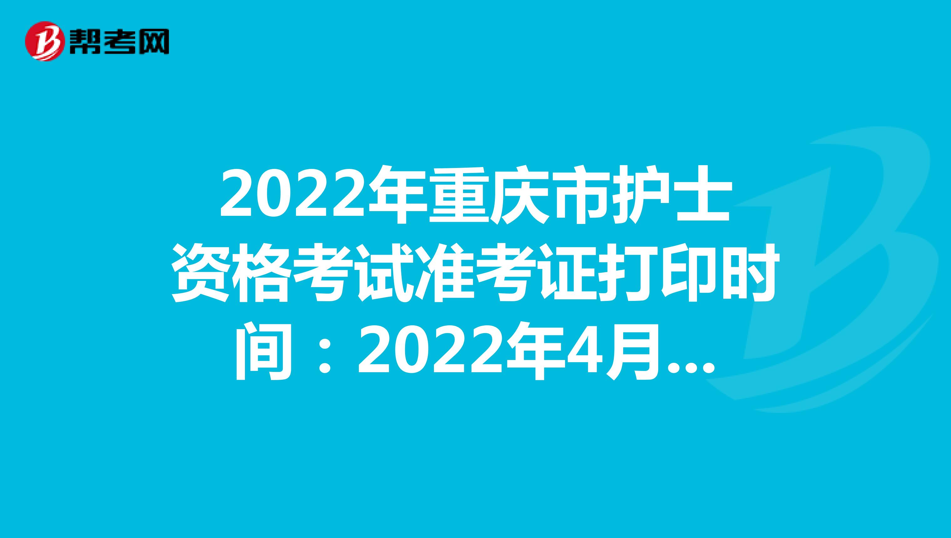 2022年重庆市护士资格考试准考证打印时间：2022年4月13-24日