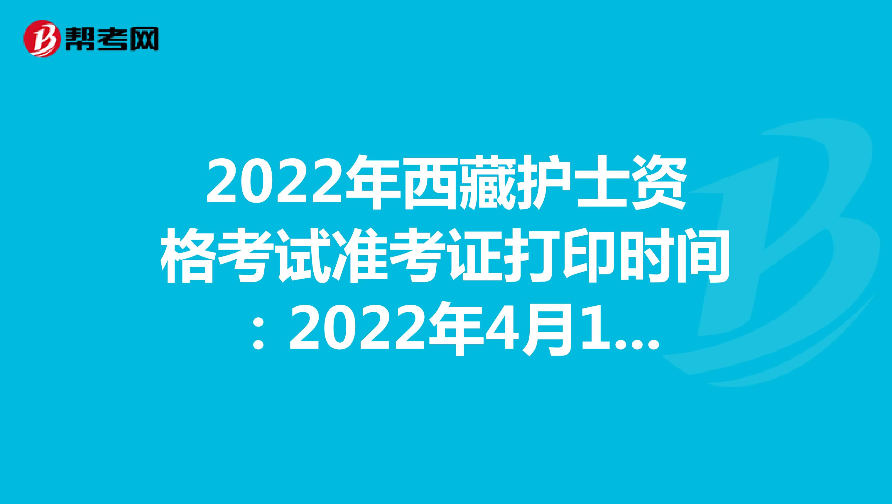 2022年西藏护士资格考试准考证打印时间：2022年4月13-24日