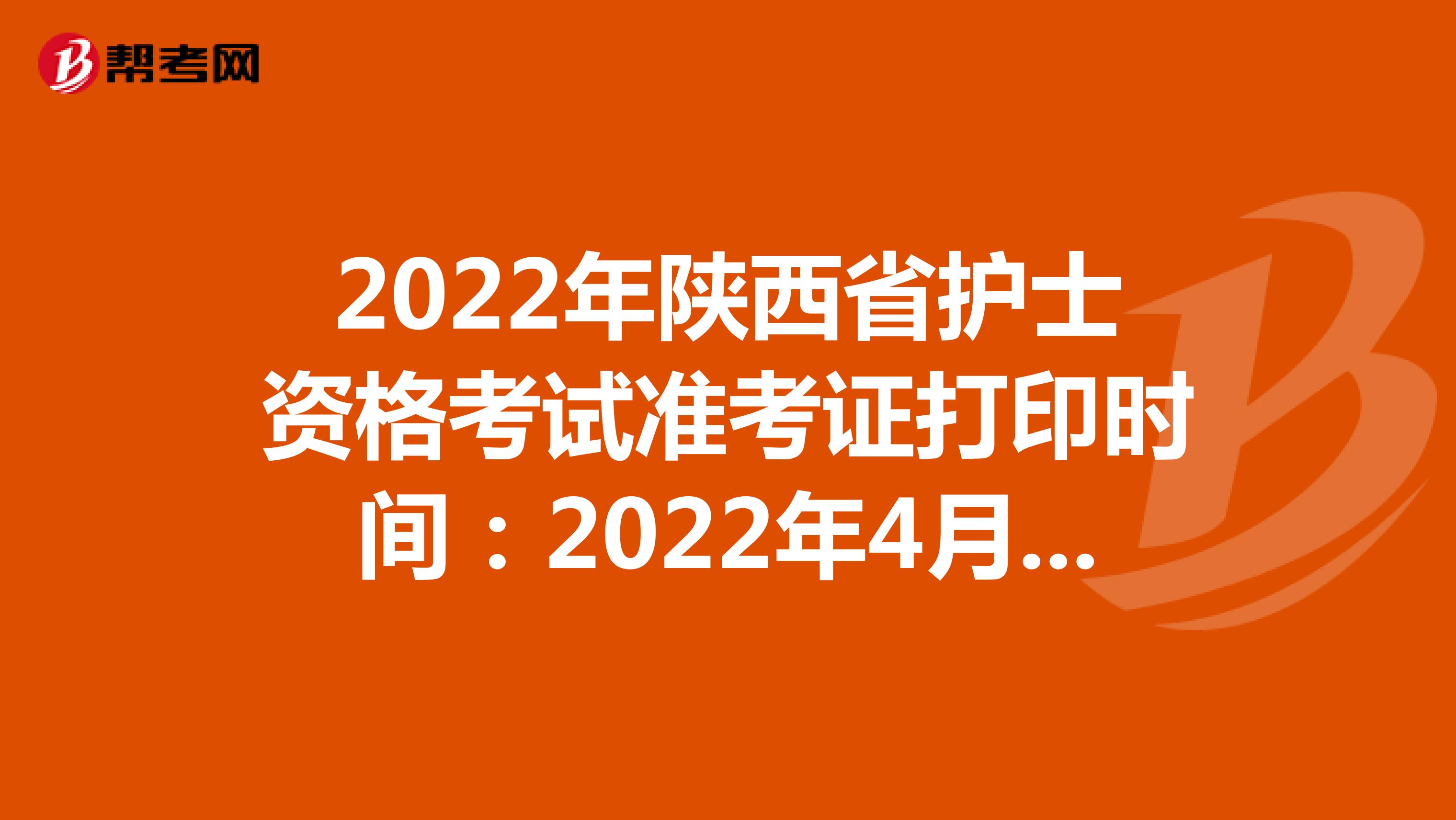 2022年陕西省护士资格考试准考证打印时间：2022年4月13-24日