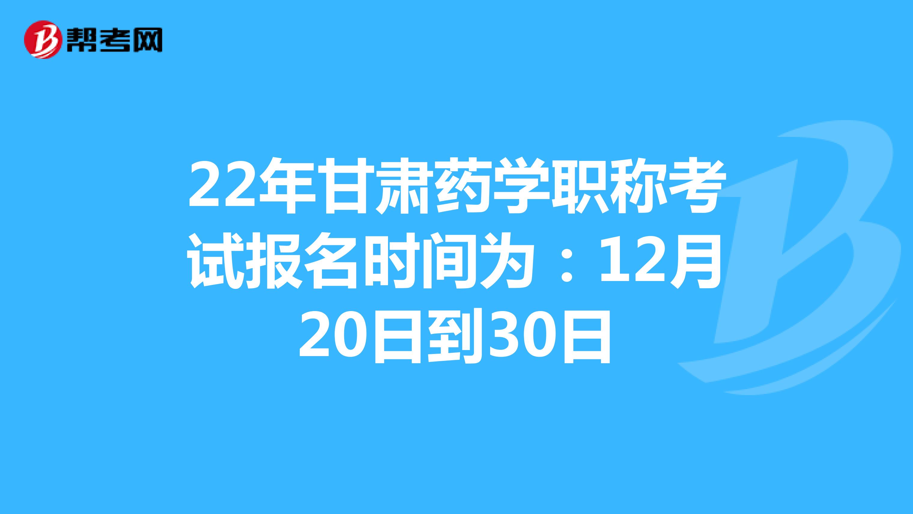 22年甘肃药学职称考试报名时间为：12月20日到30日