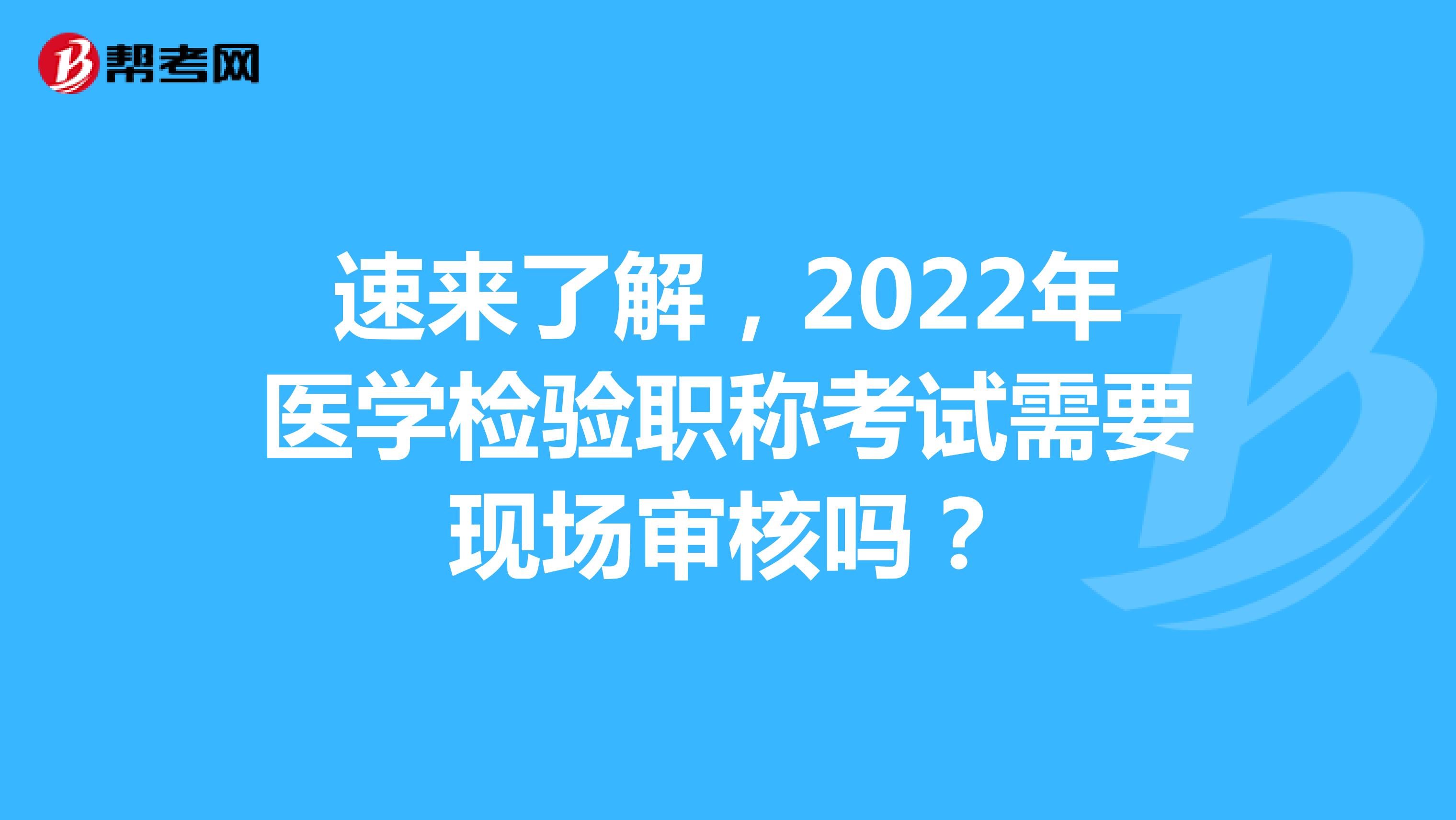 速来了解，2023年医学检验职称考试需要现场审核吗？
