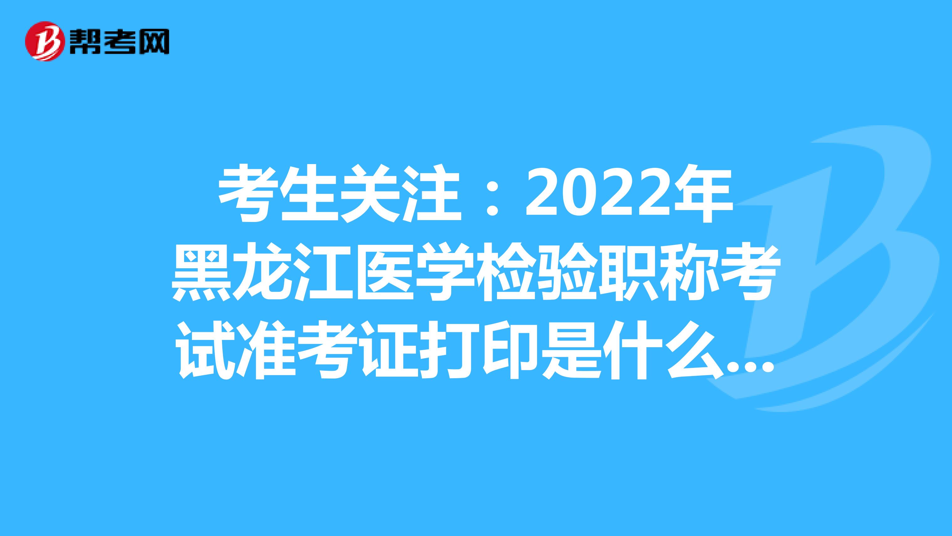 考生关注：2022年黑龙江医学检验职称考试准考证打印是什么时候？