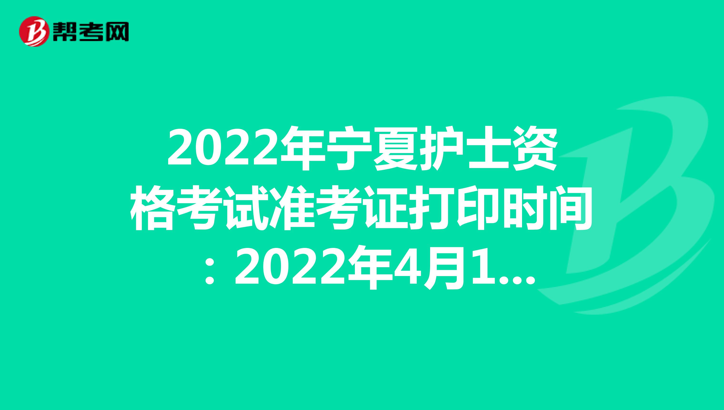 2022年宁夏护士资格考试准考证打印时间：2022年4月13-24日