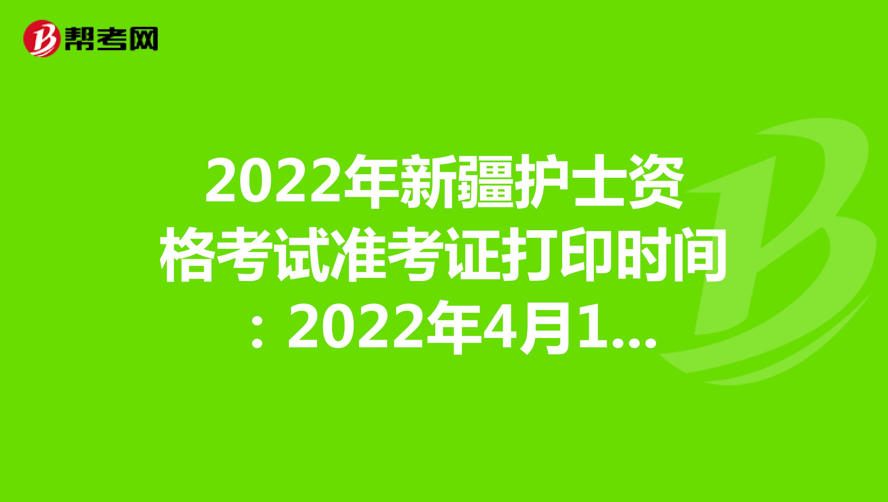 2022年新疆护士资格考试准考证打印时间：2022年4月13-24日