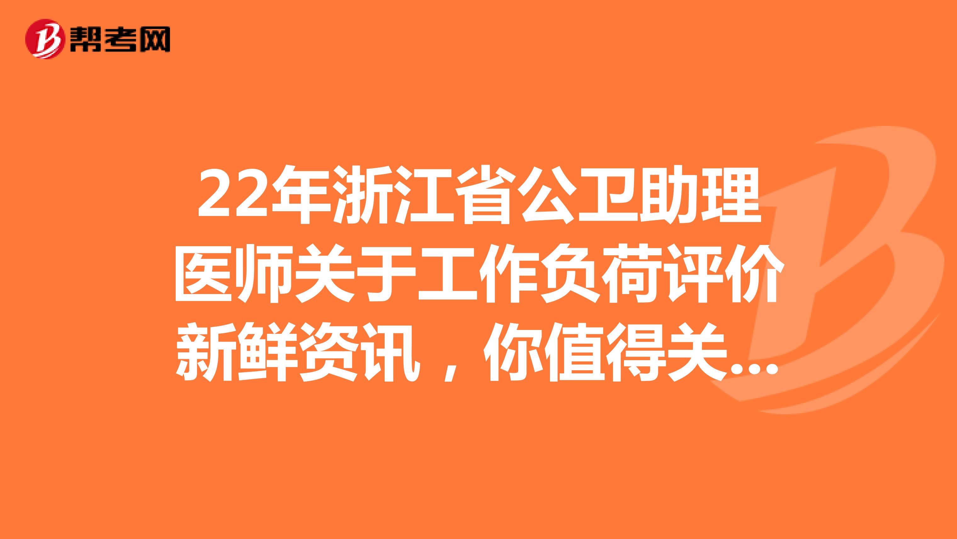 22年浙江省公卫助理医师关于工作负荷评价新鲜资讯，你值得关注!