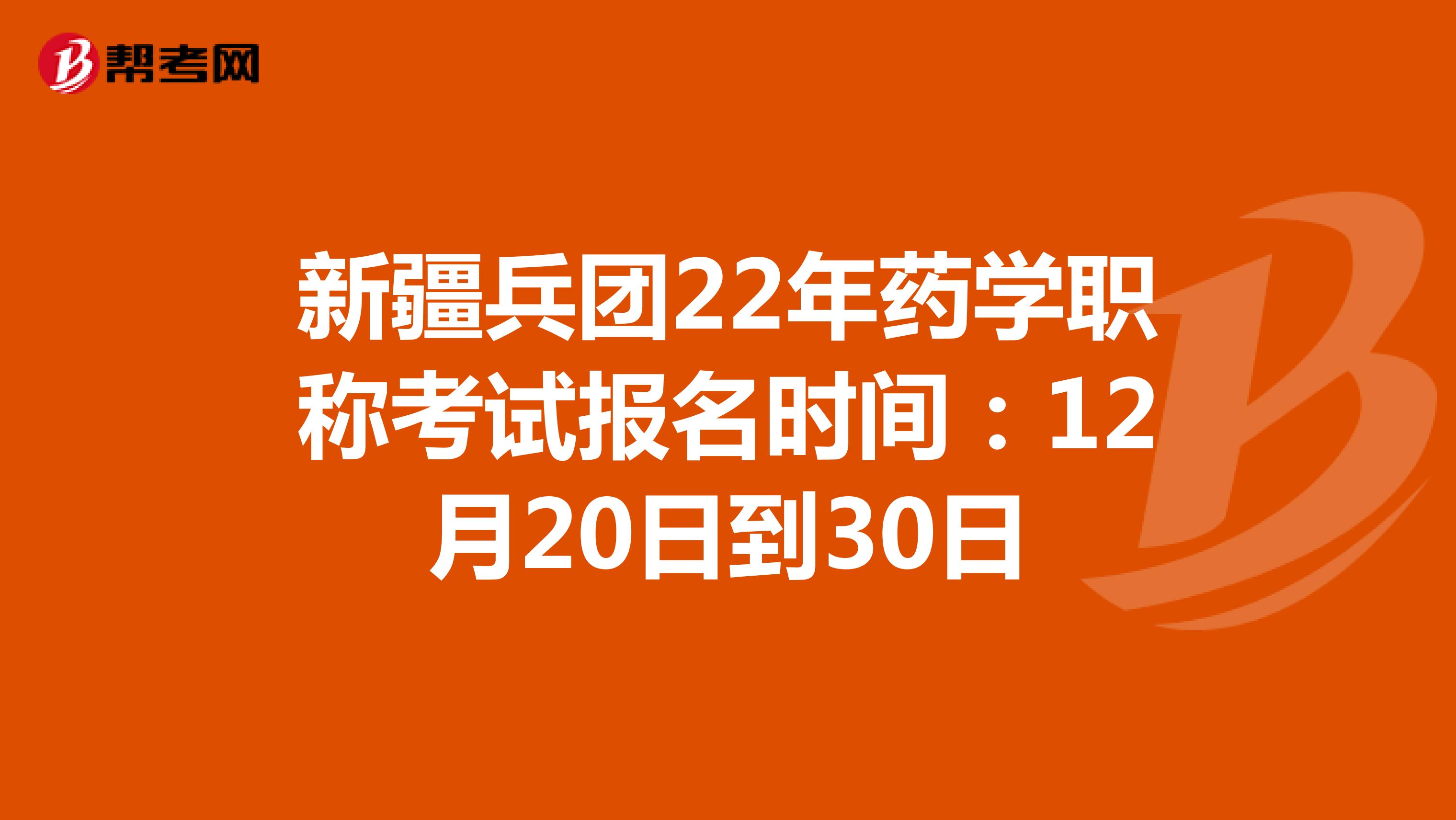 新疆兵团22年药学职称考试报名时间：12月20日到30日