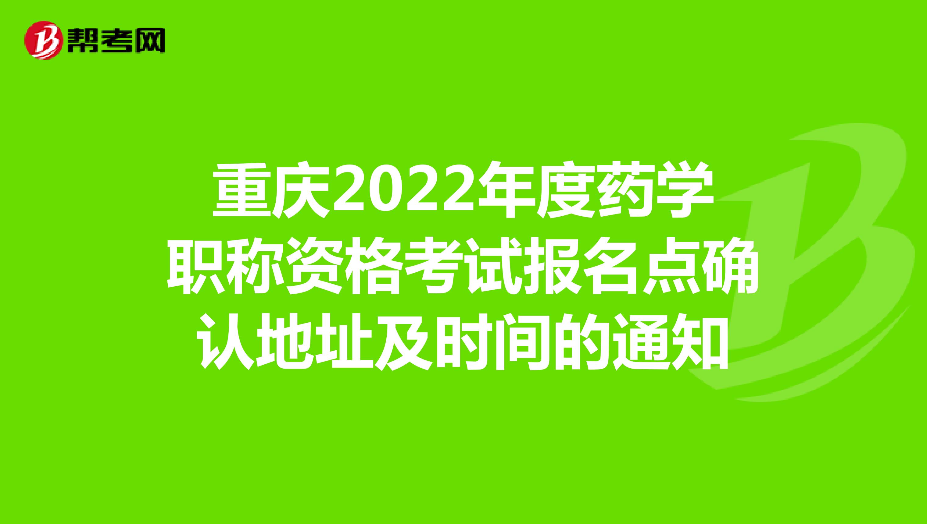 重庆2022年度药学职称资格考试报名点确认地址及时间的通知