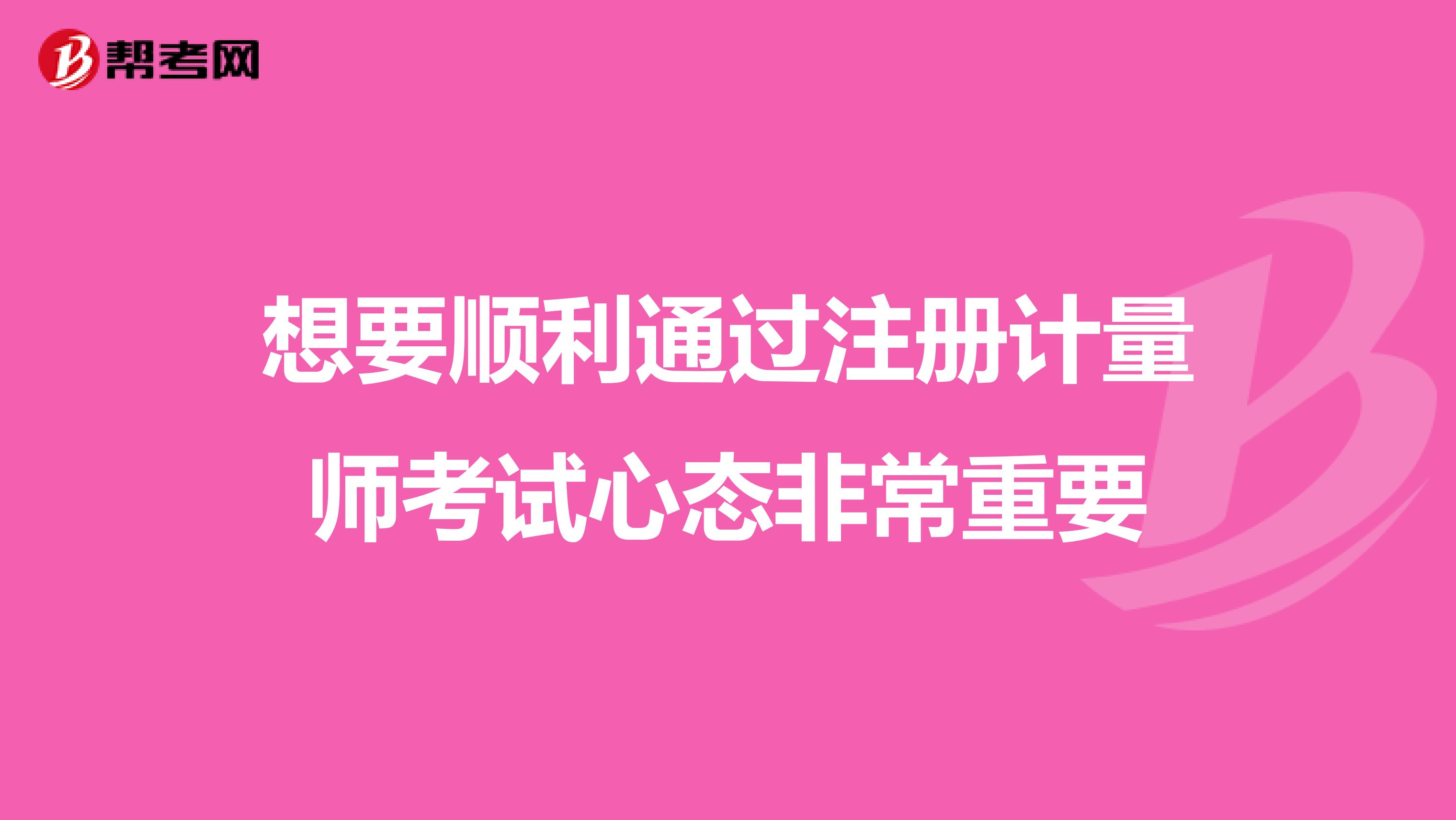 想要順利通過(guò)注冊(cè)計(jì)量師考試心態(tài)非常重要