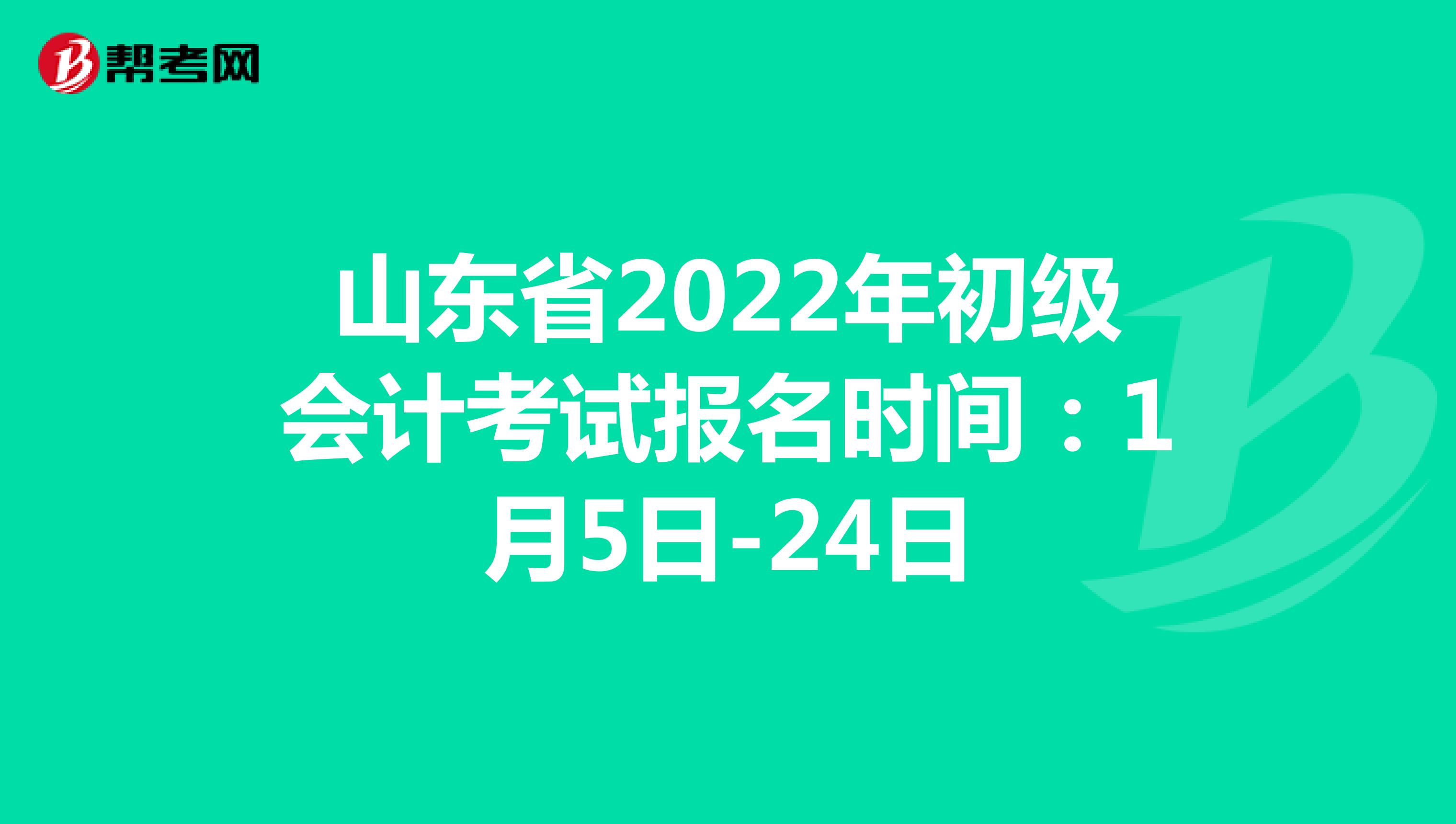 山东省2022年初级会计考试报名时间：1月5日-24日