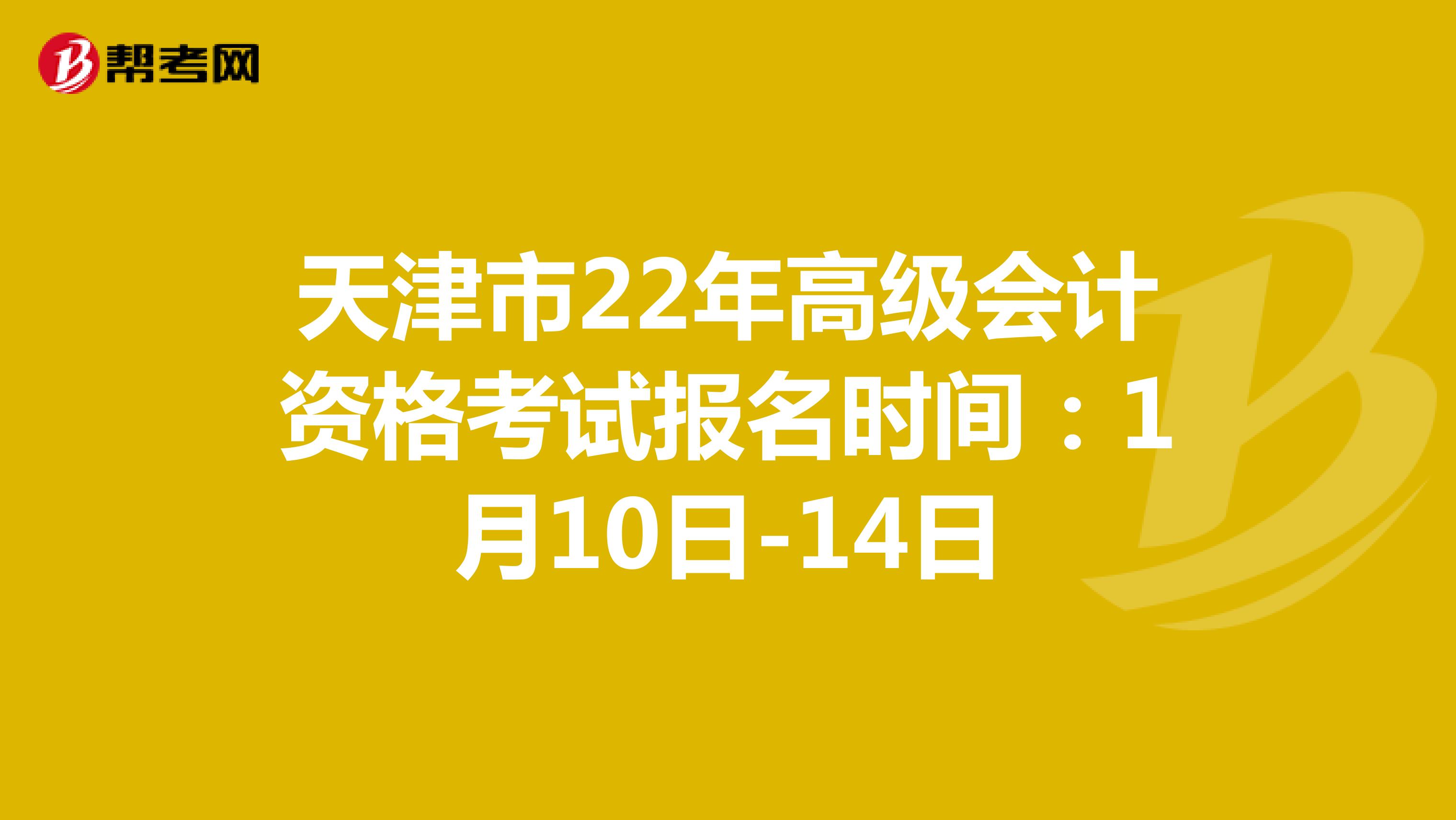 天津市22年高级会计资格考试报名时间：1月10日-14日