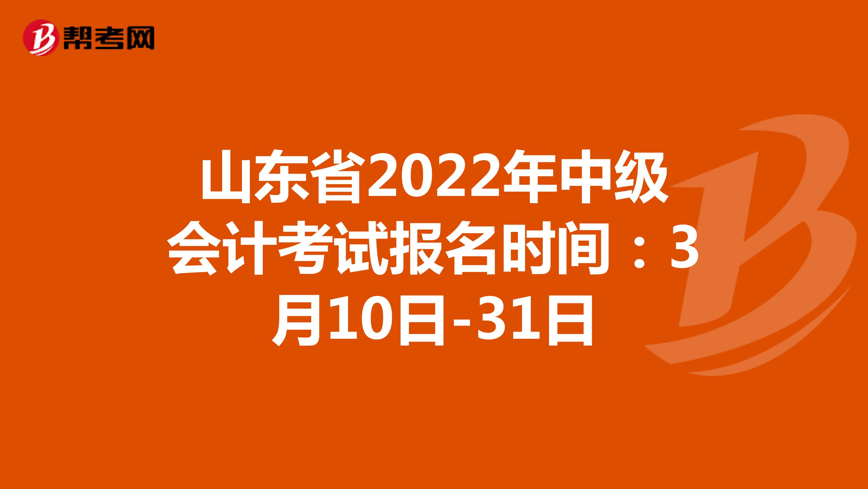 山东省2022年中级会计考试报名时间：3月10日-31日