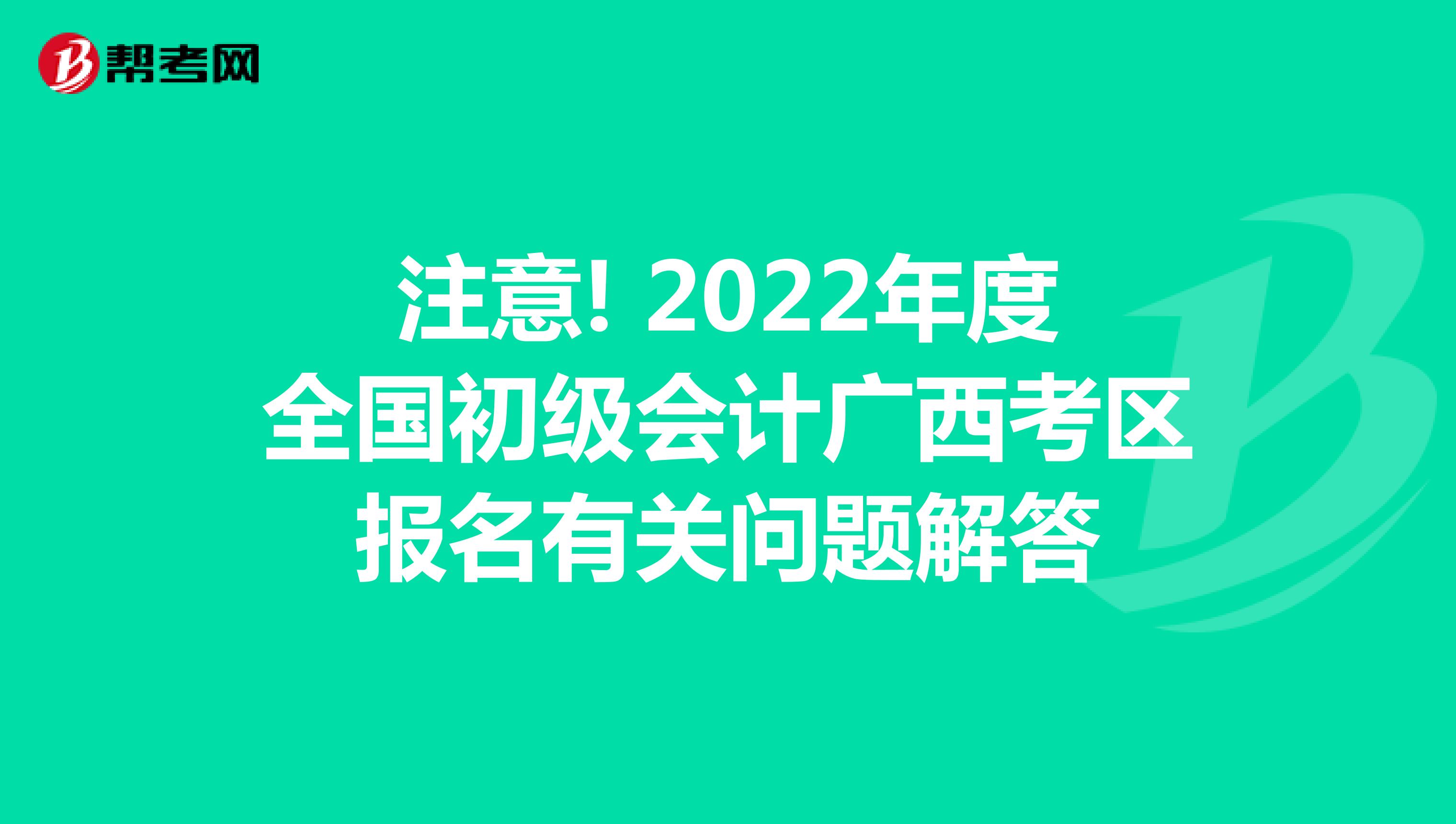 注意! 2022年度全国初级会计广西考区报名有关问题解答