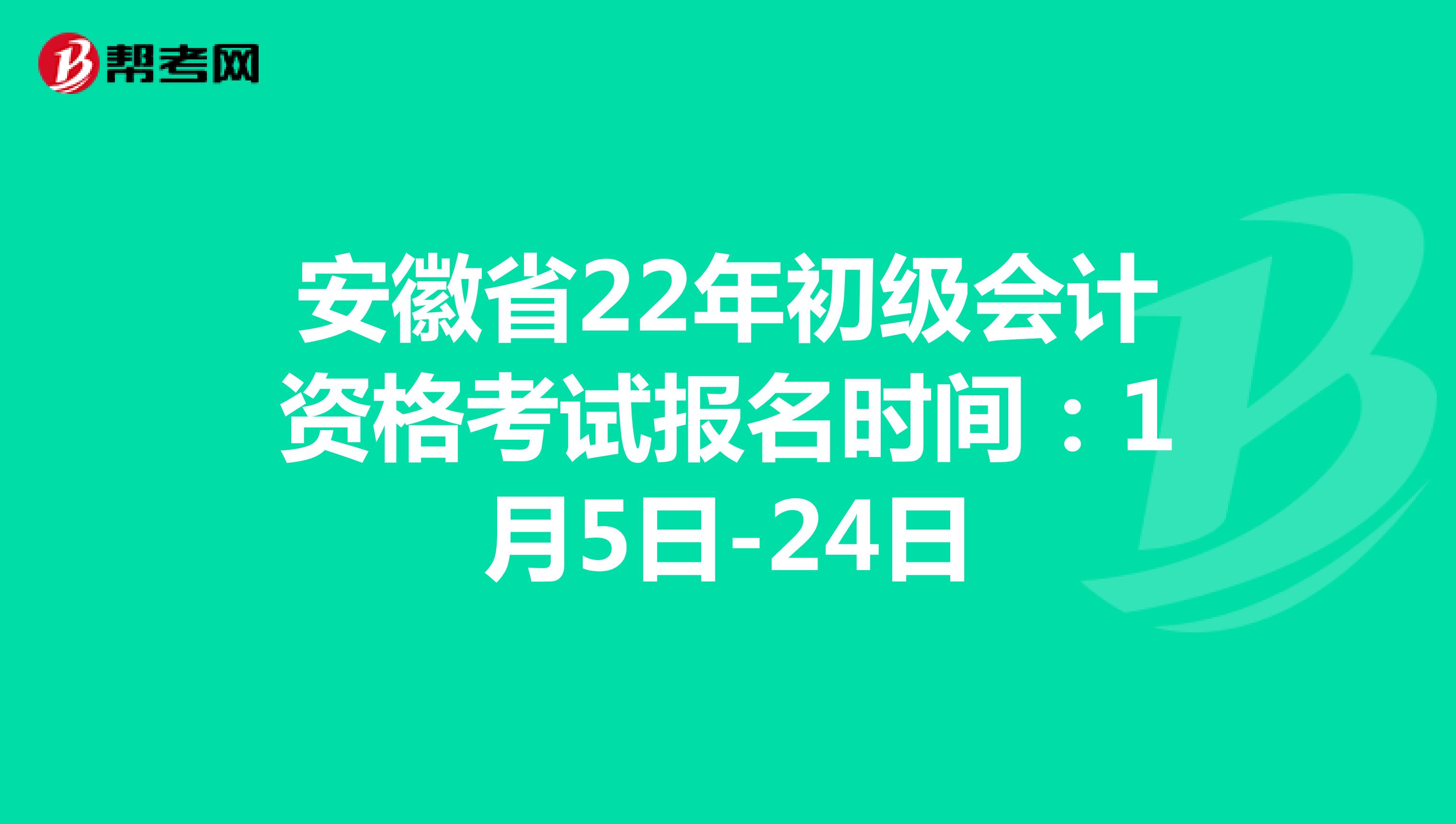 安徽省22年初级会计资格考试报名时间：1月5日-24日