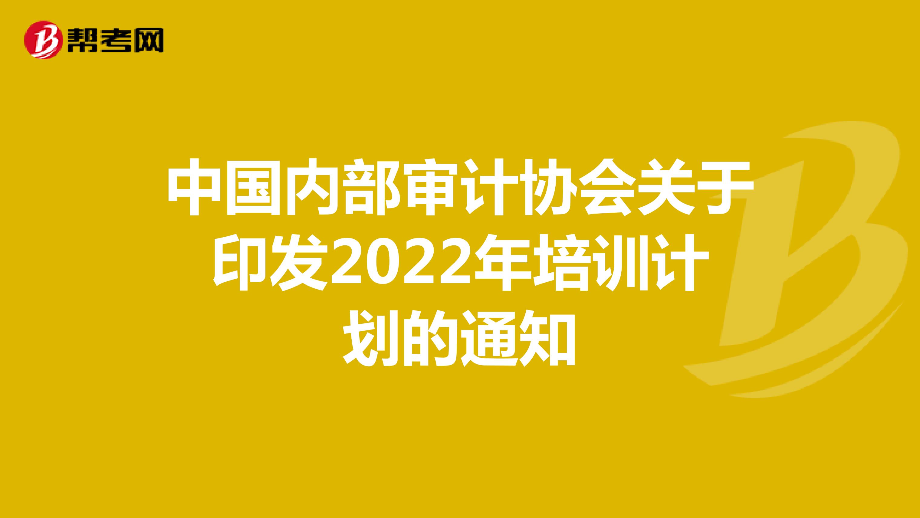 中国内部审计协会关于印发2022年培训计划的通知