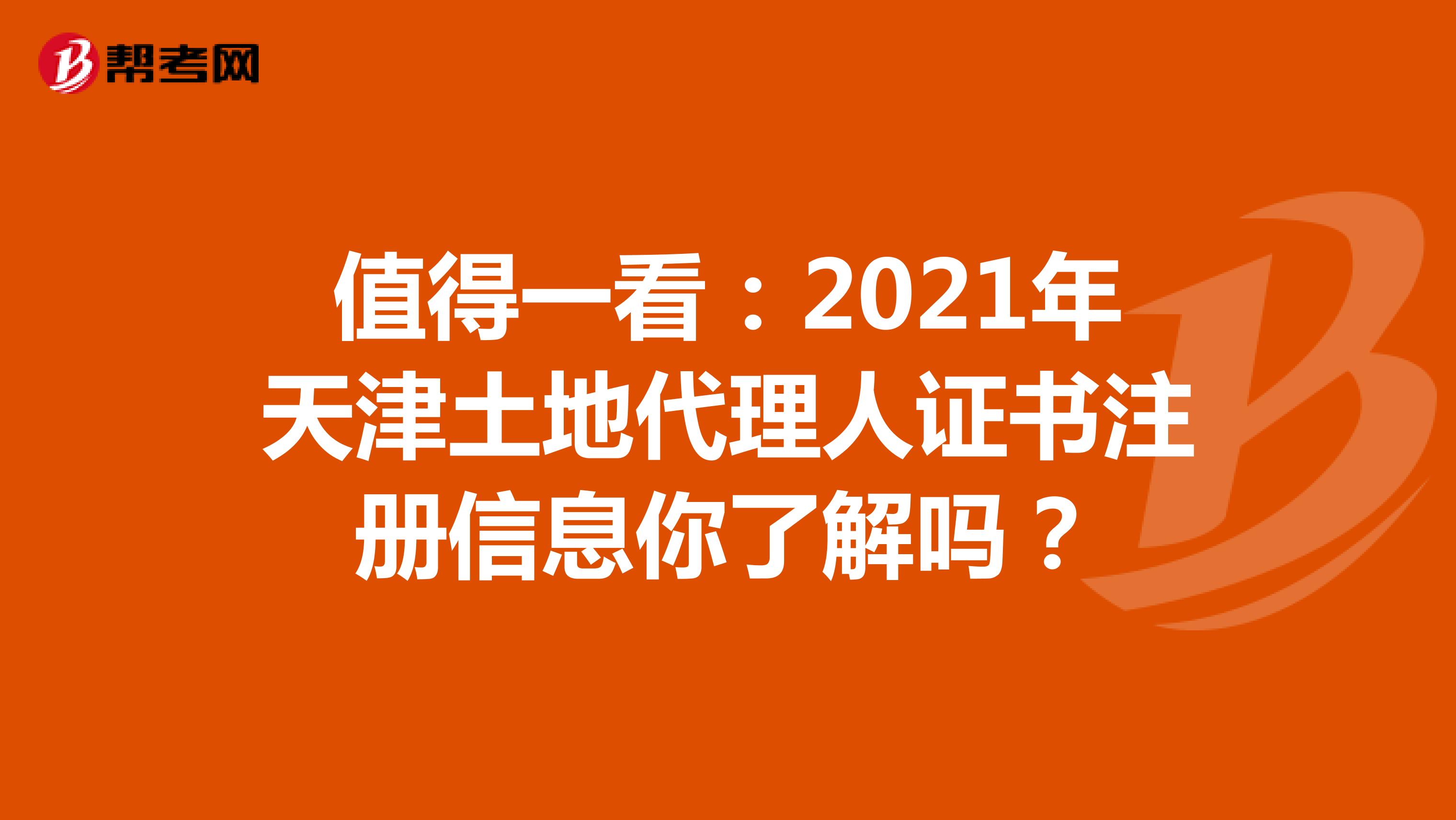 值得一看：2021年天津土地代理人證書注冊信息你了解嗎？