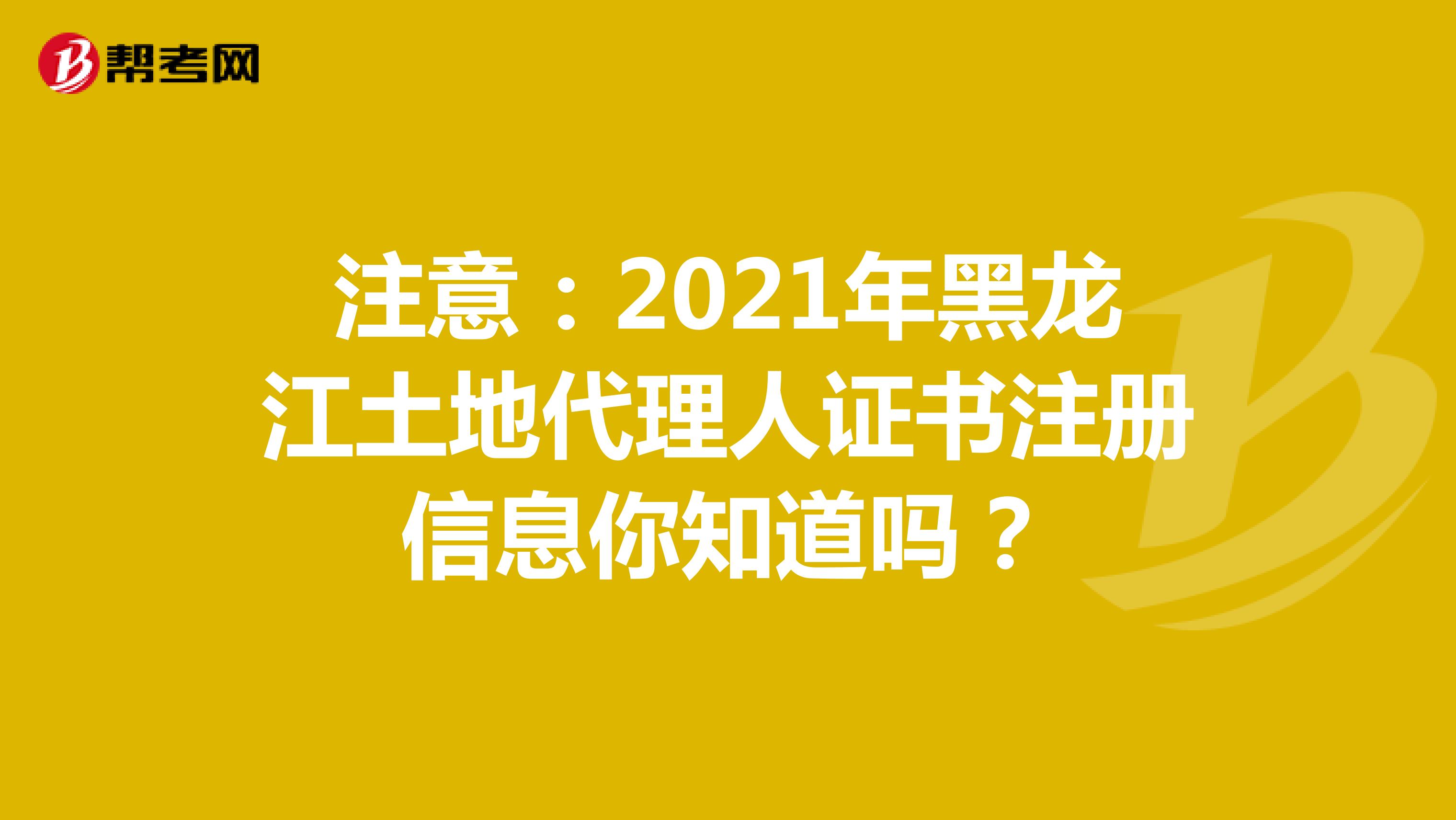 注意：2021年黑龍江土地代理人證書注冊信息你知道嗎？