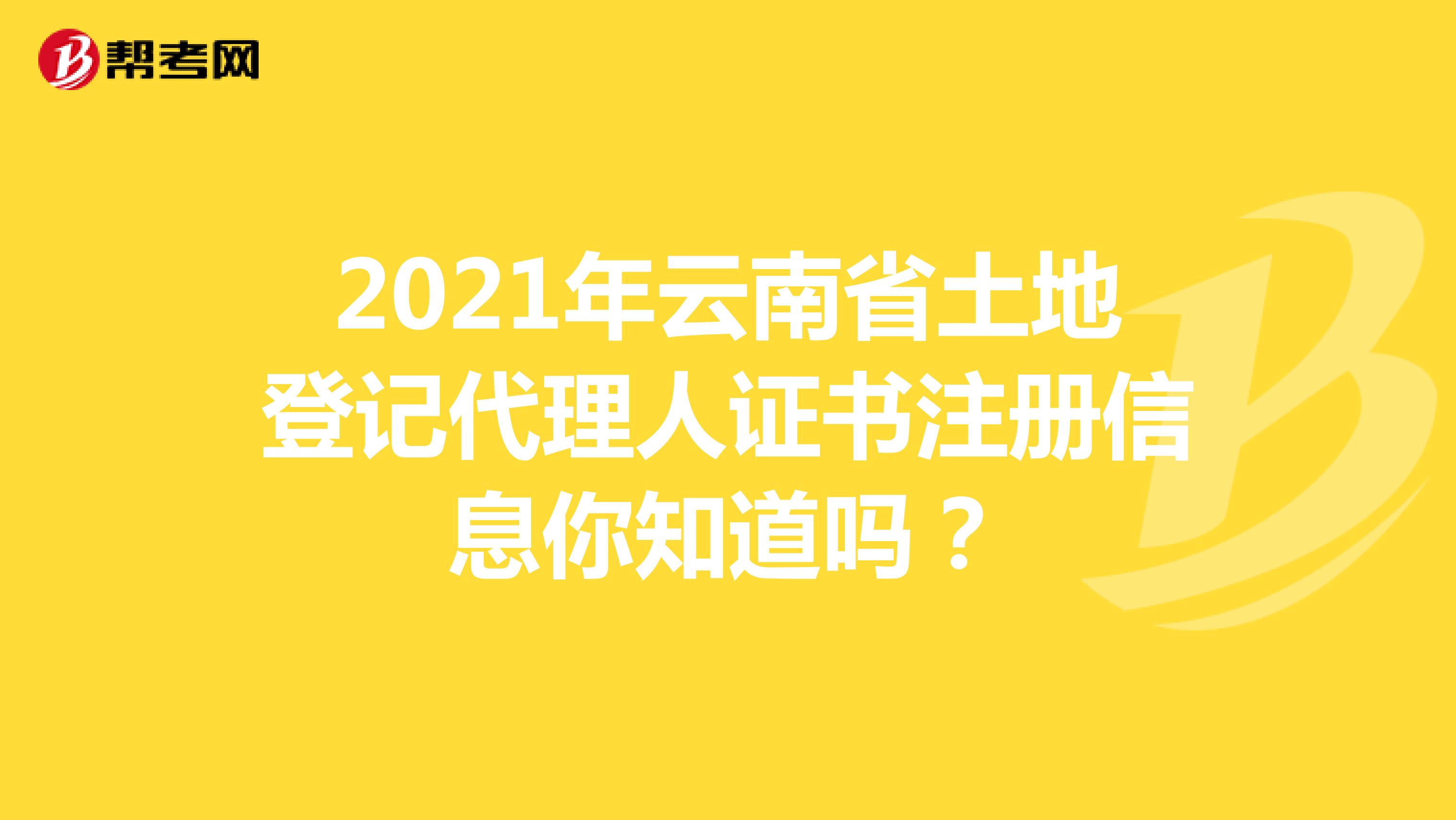 2021年云南省土地登记代理人证书注册信息你知道吗？