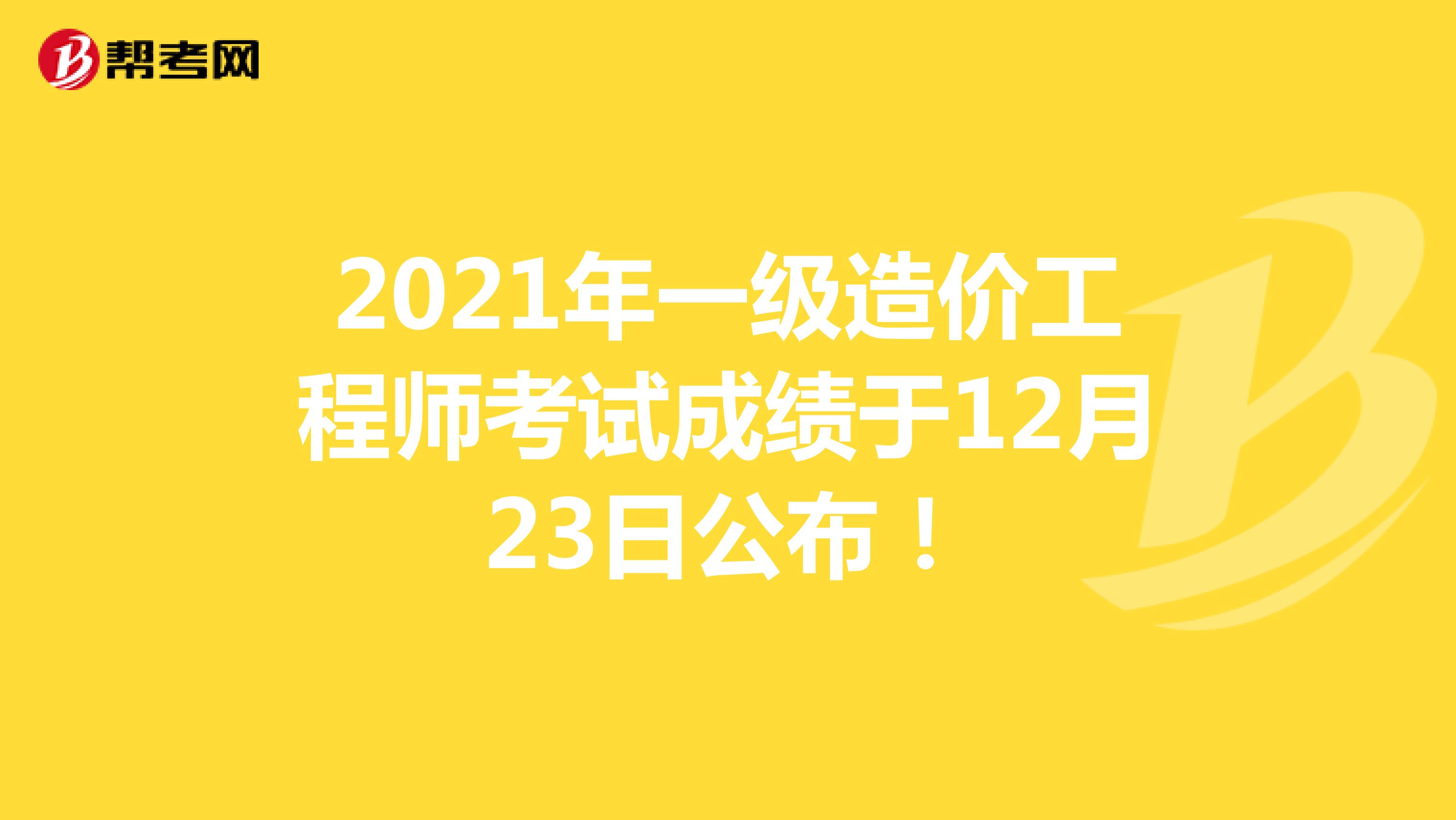 2021年一级造价工程师考试成绩于12月23日公布！