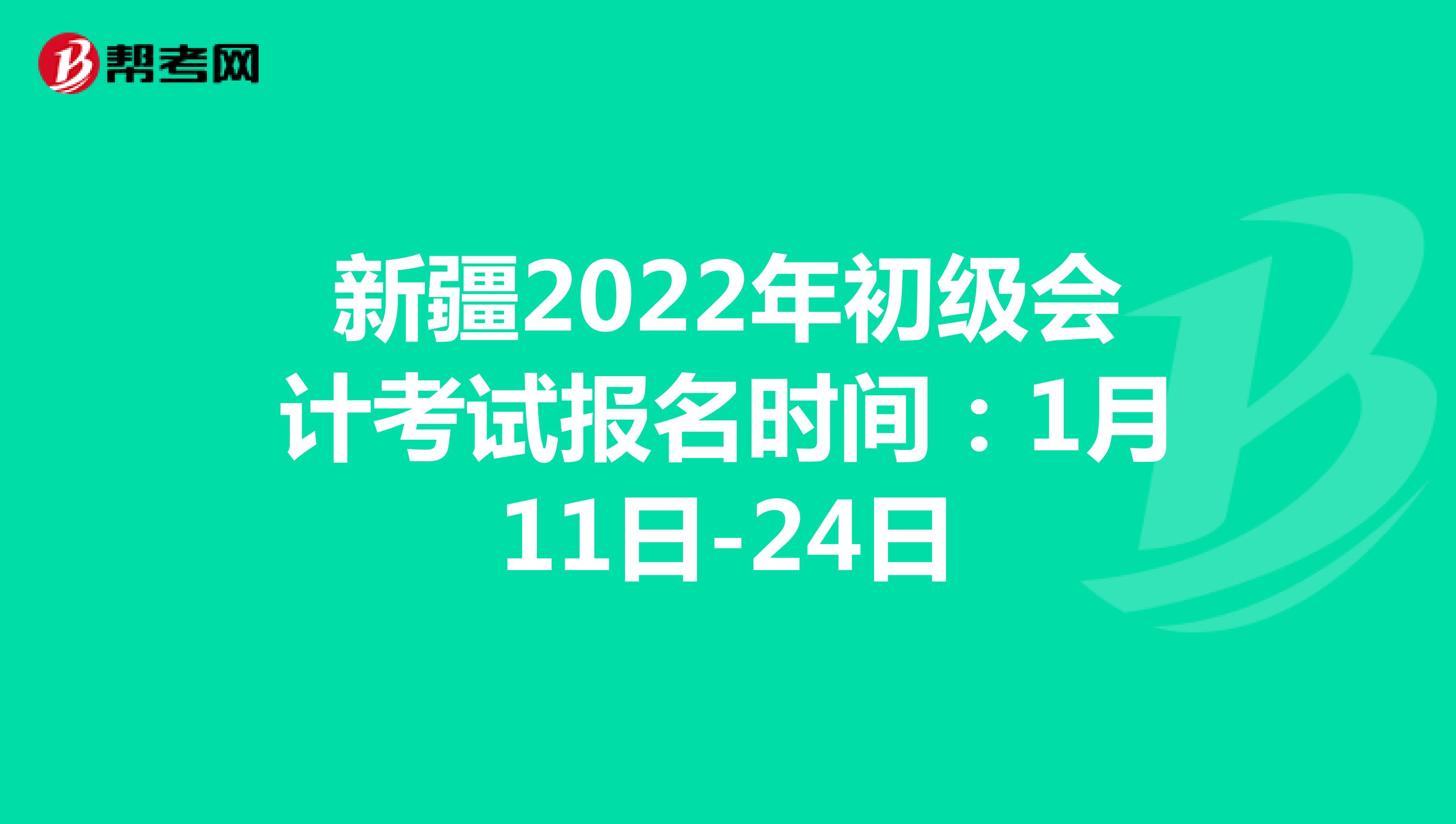 新疆2022年初级会计考试报名时间：1月11日-24日
