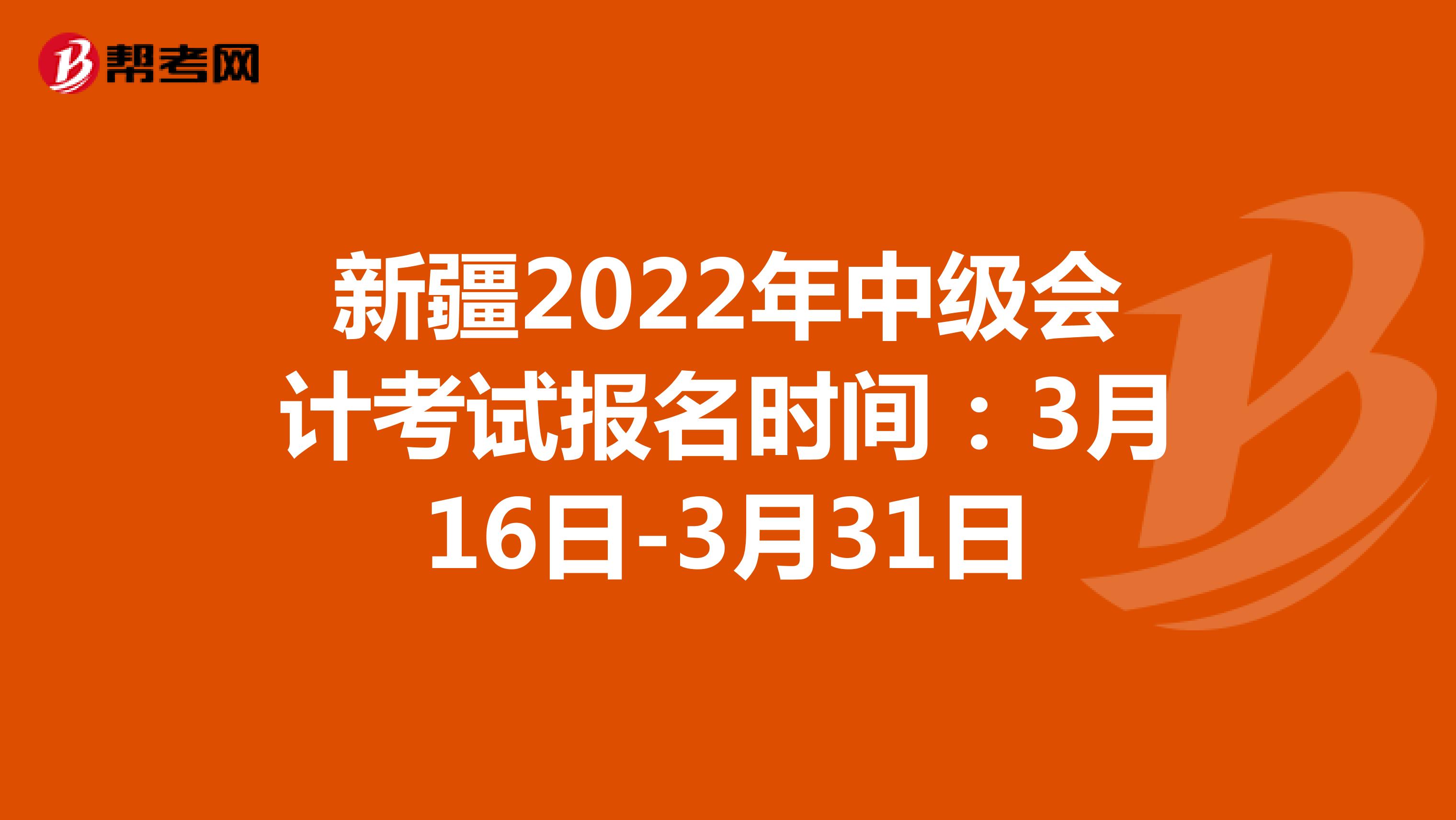 新疆2022年中级会计考试报名时间：3月16日-3月31日