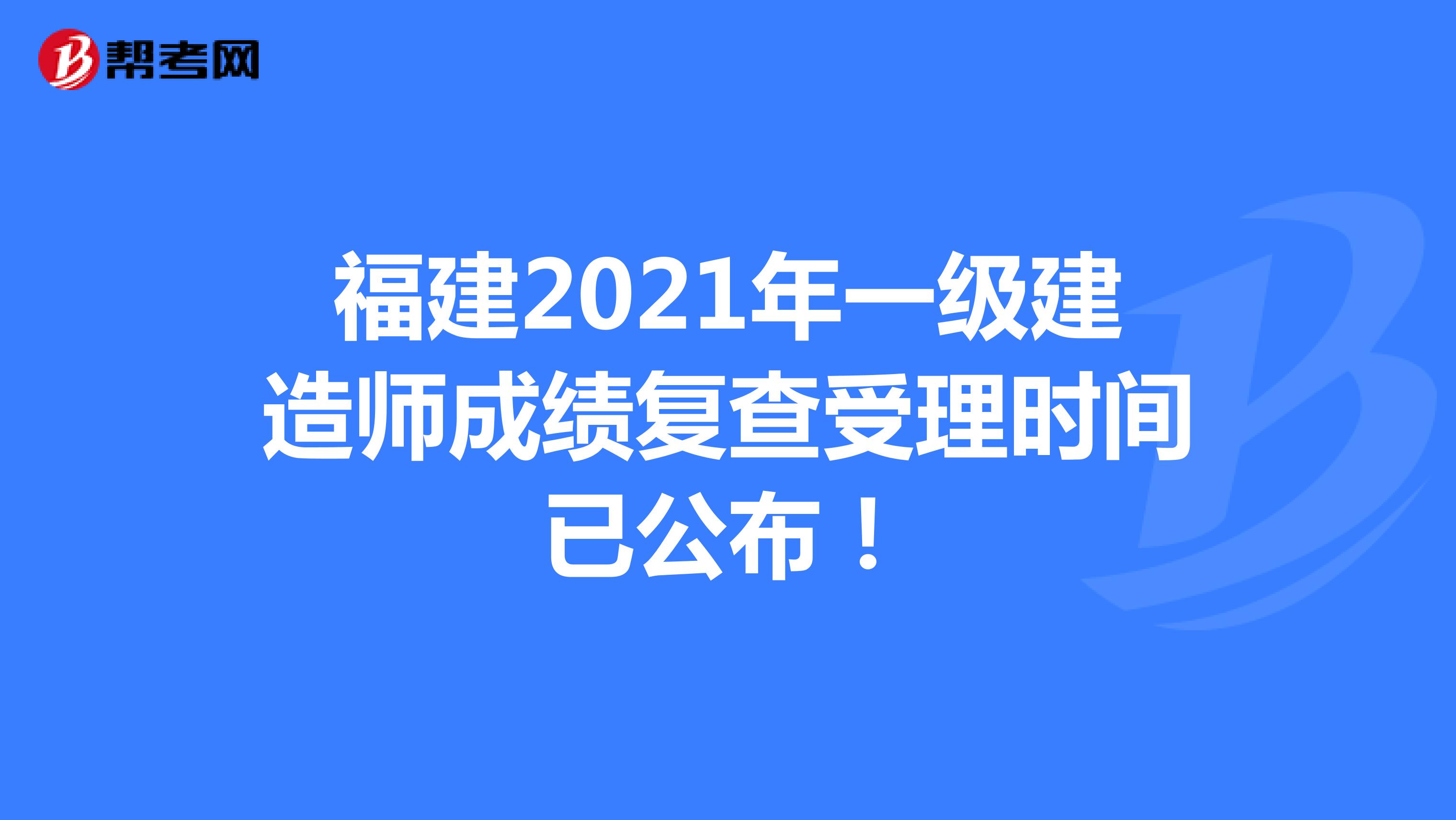 福建2021年一级建造师成绩复查受理时间已公布！