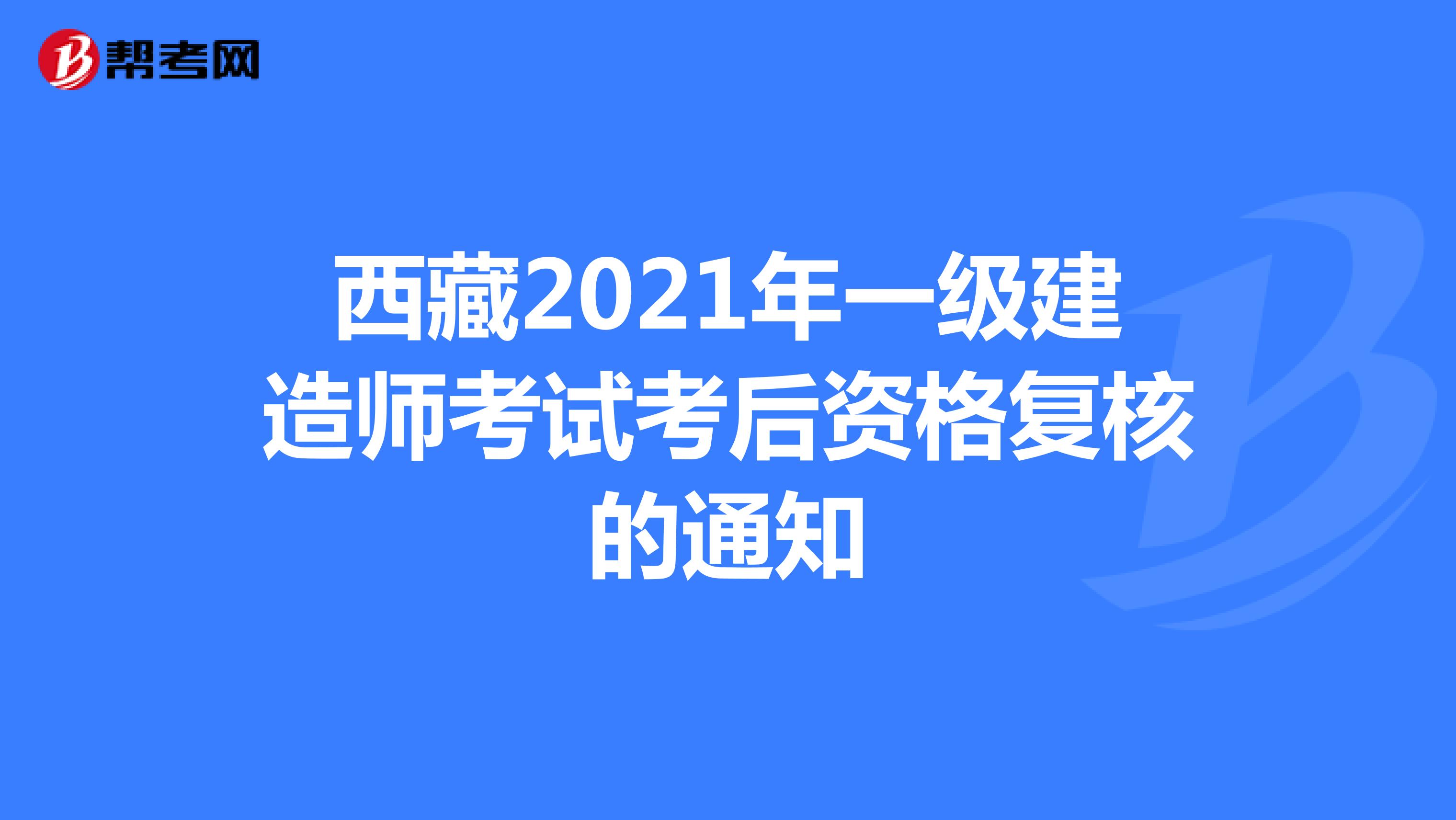 西藏2021年一级建造师考试考后资格复核的通知