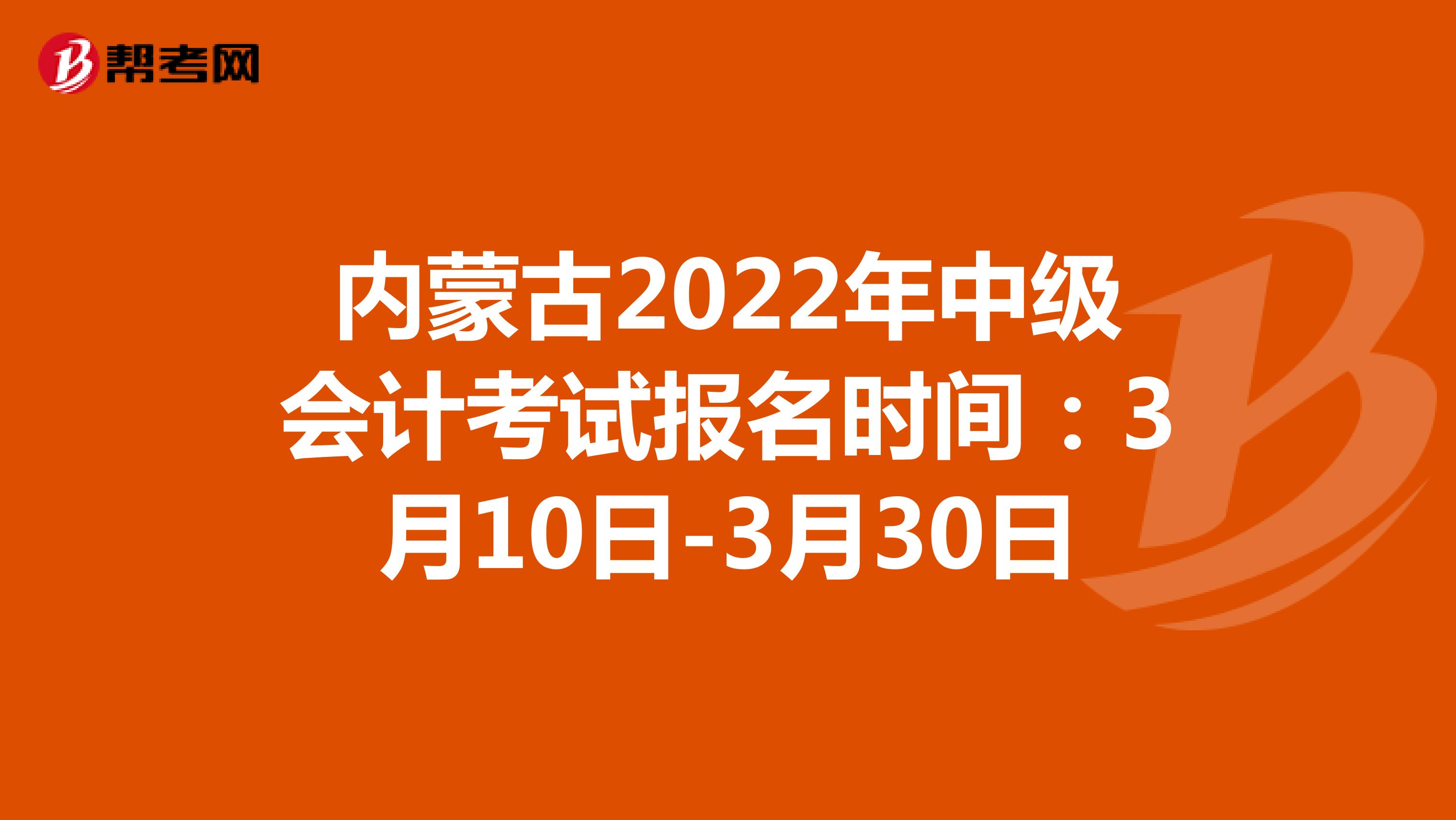 内蒙古2022年中级会计考试报名时间：3月10日-3月30日