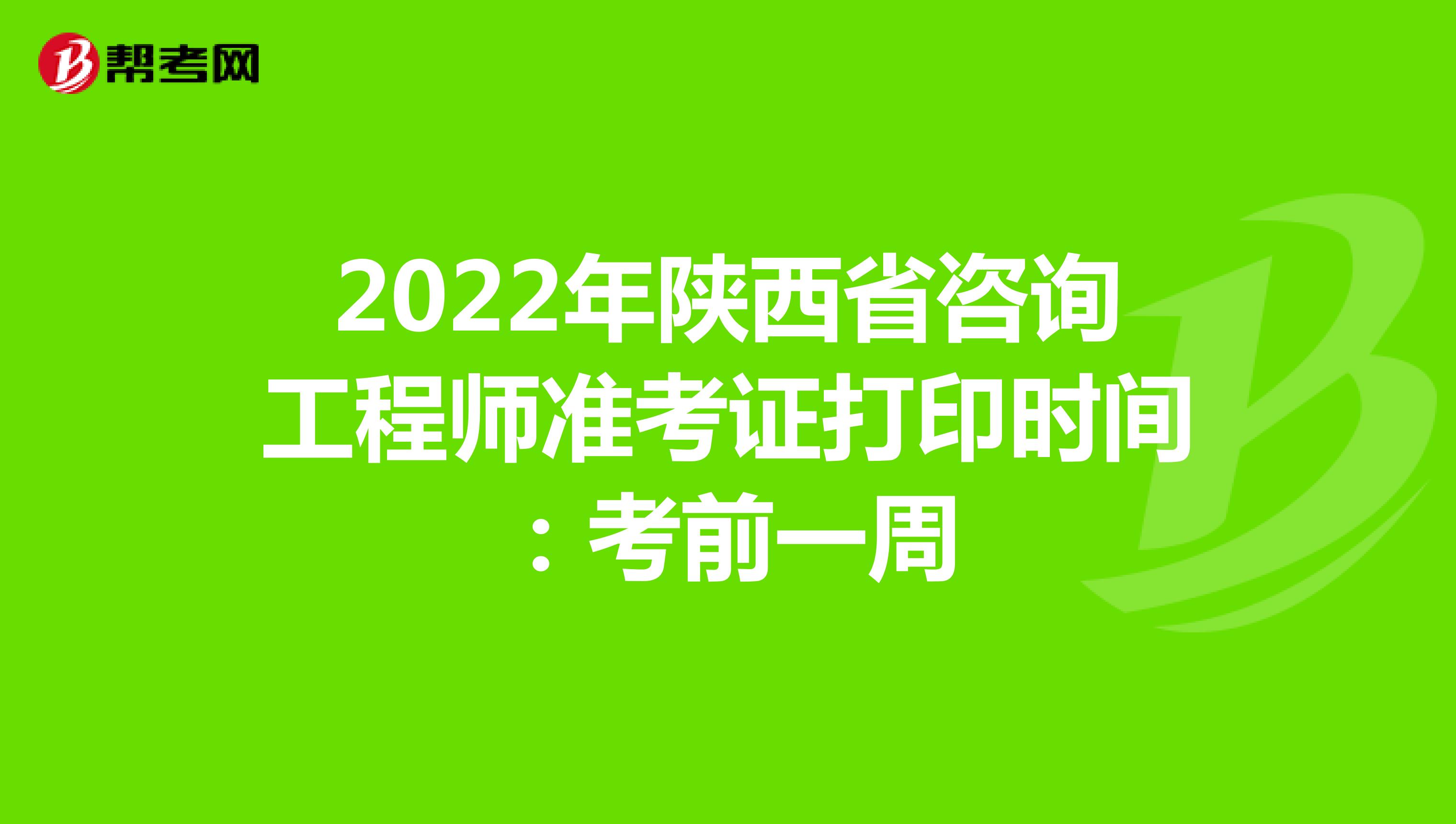 2022年陕西省咨询工程师准考证打印时间：考前一周