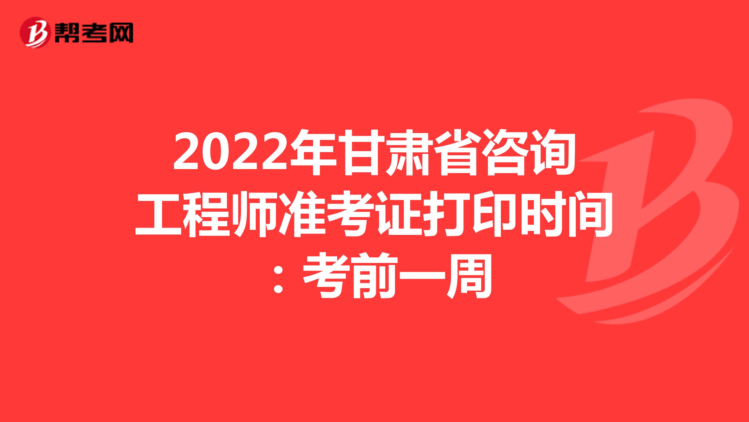 2022年甘肃省咨询工程师准考证打印时间：考前一周
