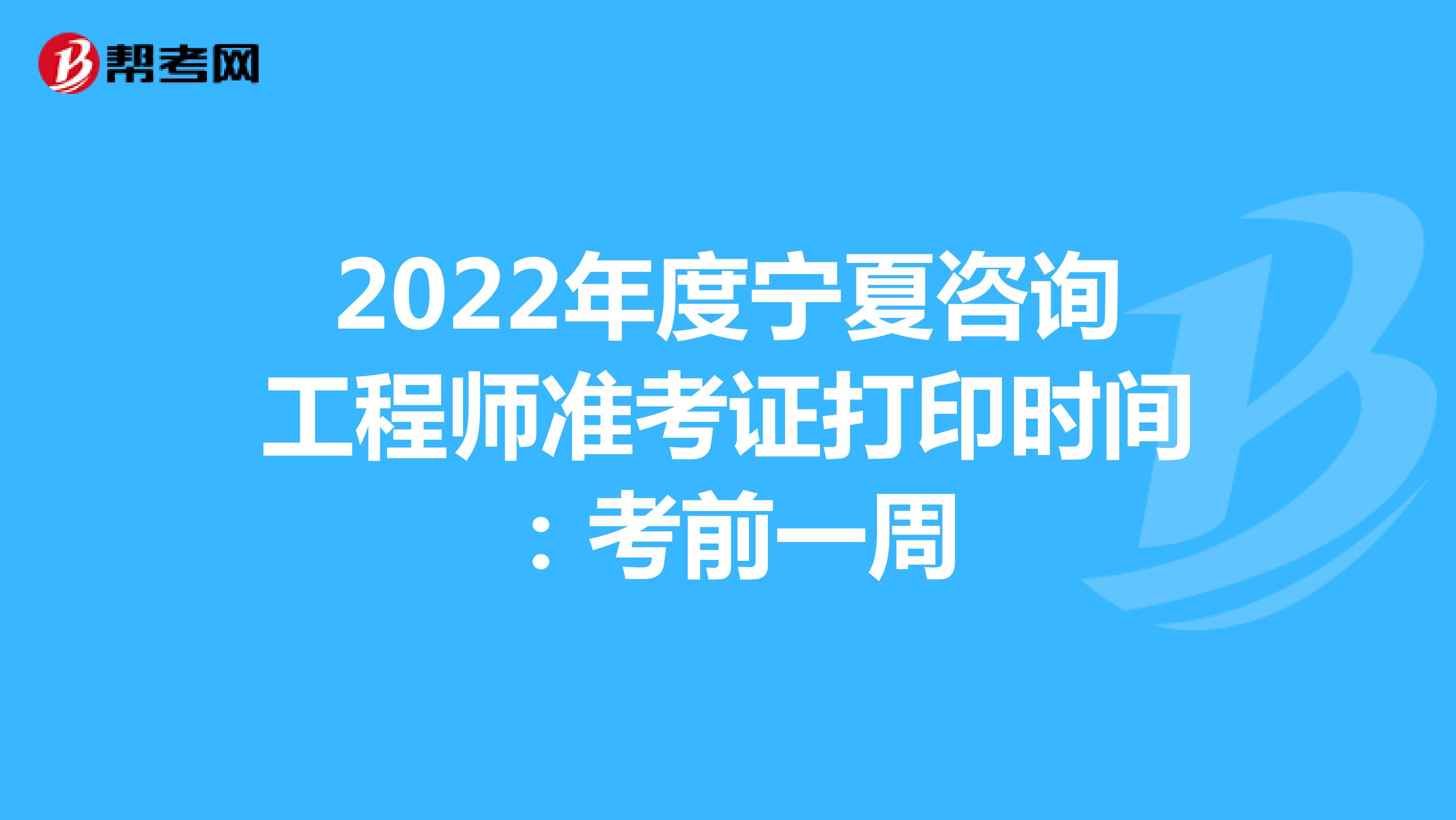 2022年度宁夏咨询工程师准考证打印时间：考前一周