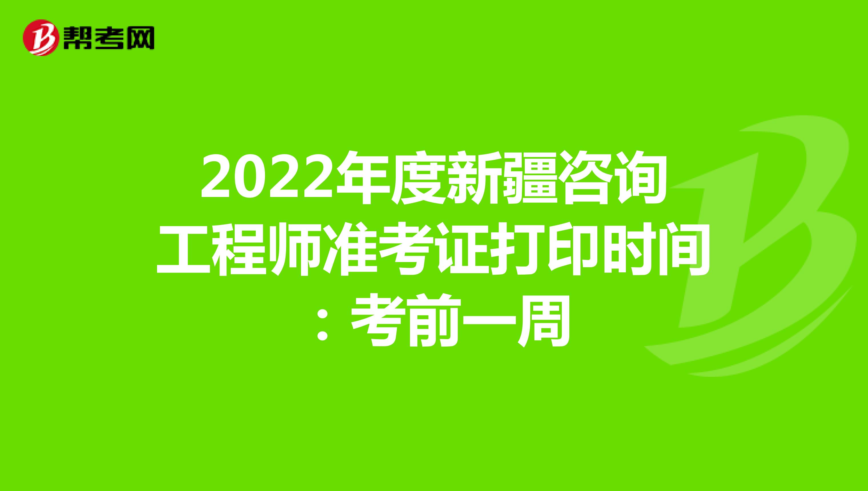 2022年度新疆咨询工程师准考证打印时间：考前一周