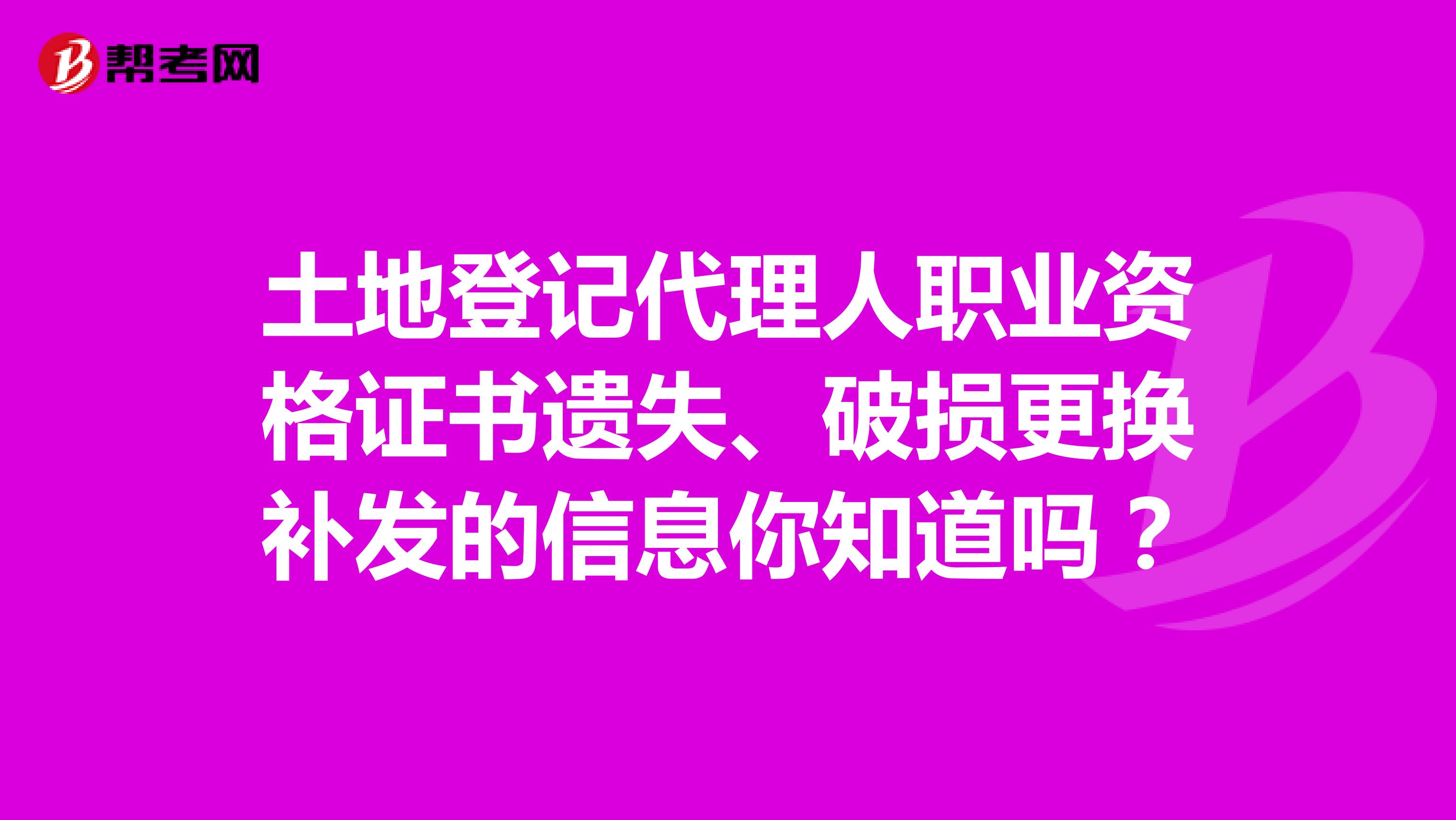 土地登记代理人职业资格证书遗失、破损更换补发的信息你知道吗？