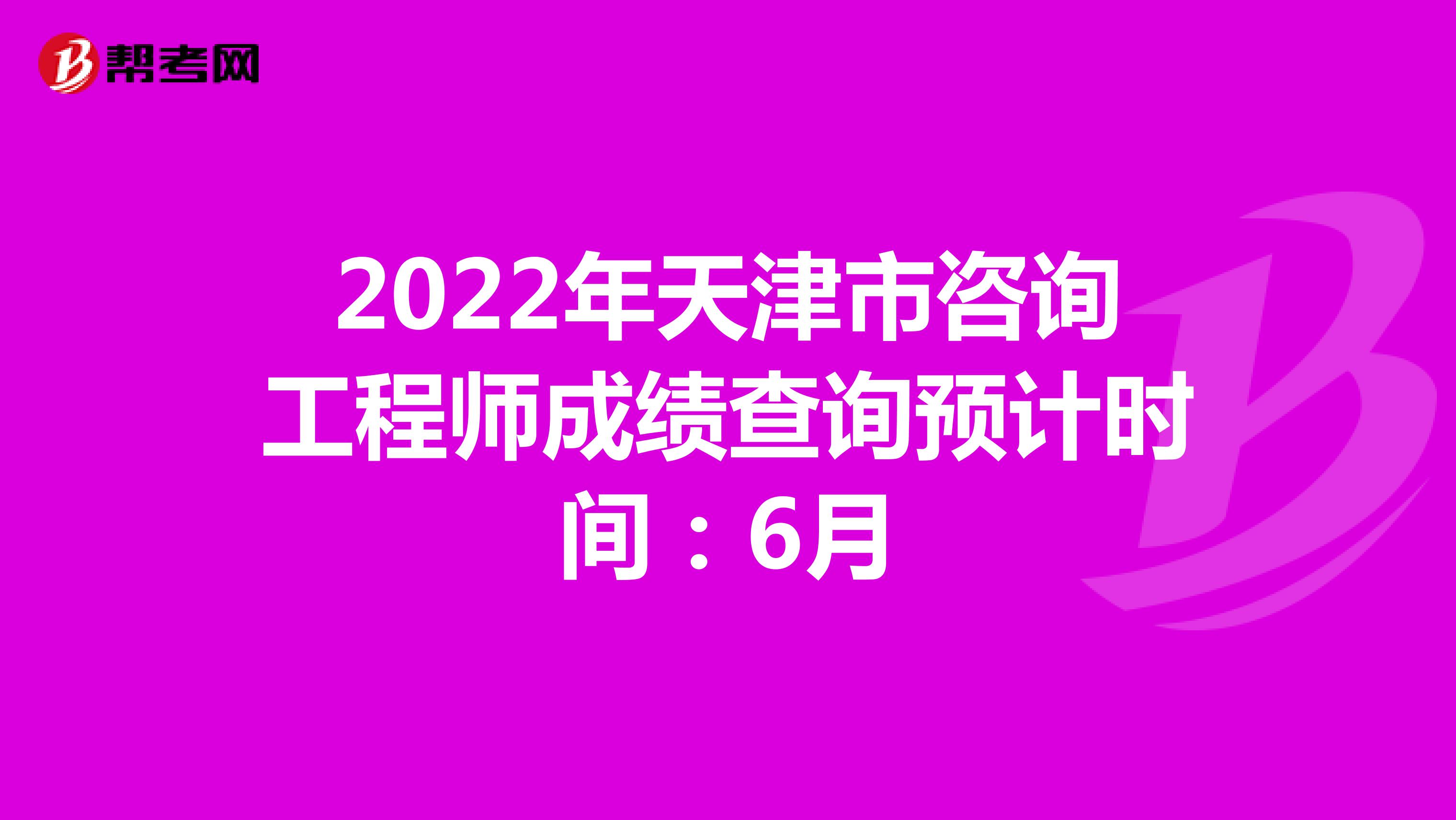 2022年天津市咨询工程师成绩查询预计时间：6月