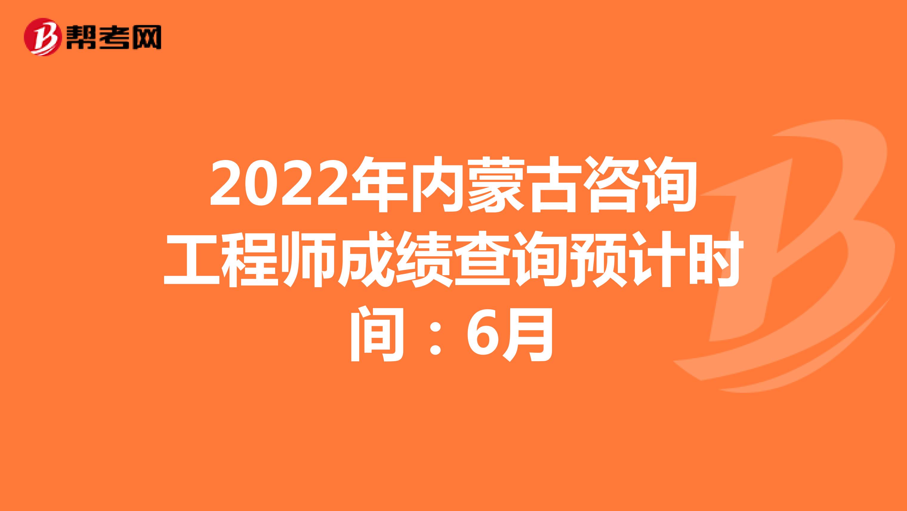2022年内蒙古咨询工程师成绩查询预计时间：6月