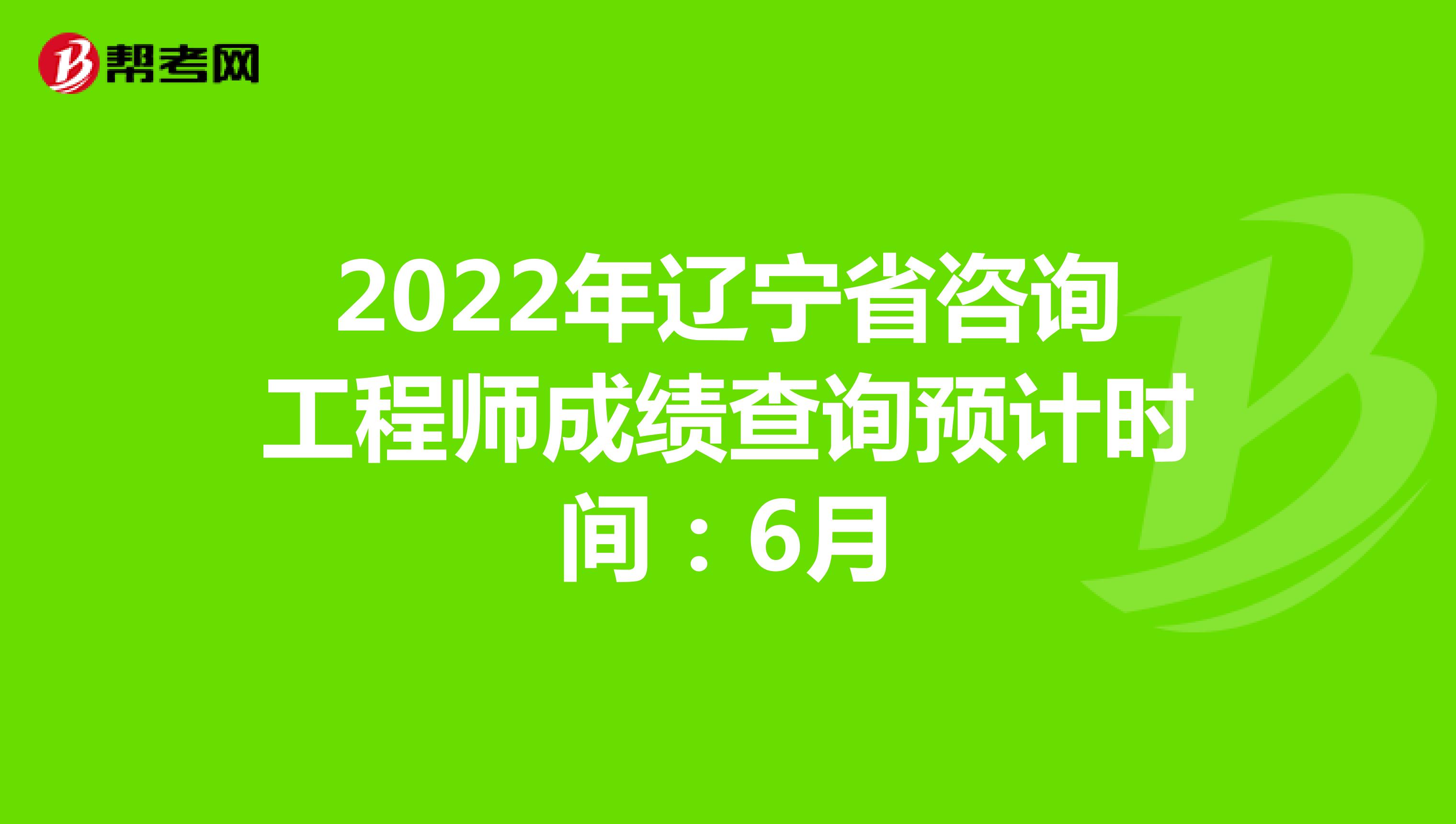 2022年辽宁省咨询工程师成绩查询预计时间：6月