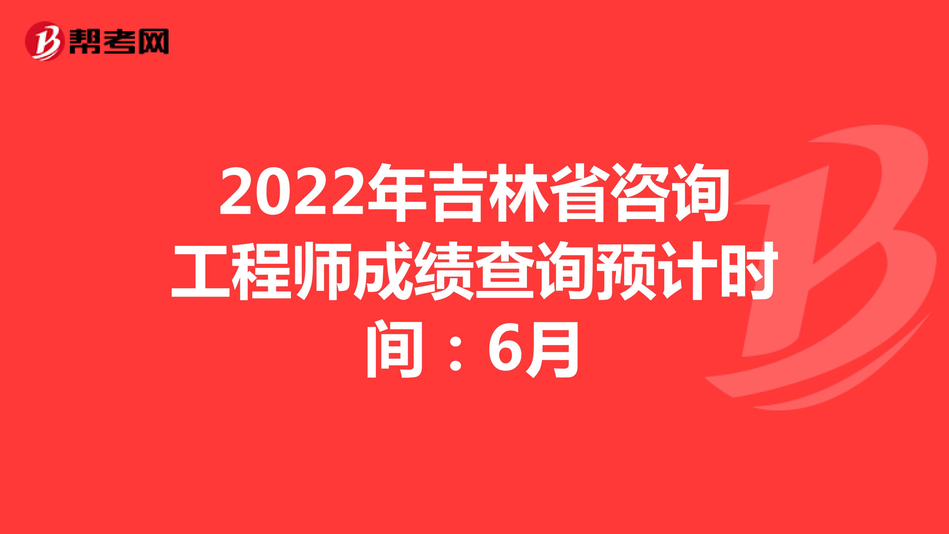 2022年吉林省咨询工程师成绩查询预计时间：6月