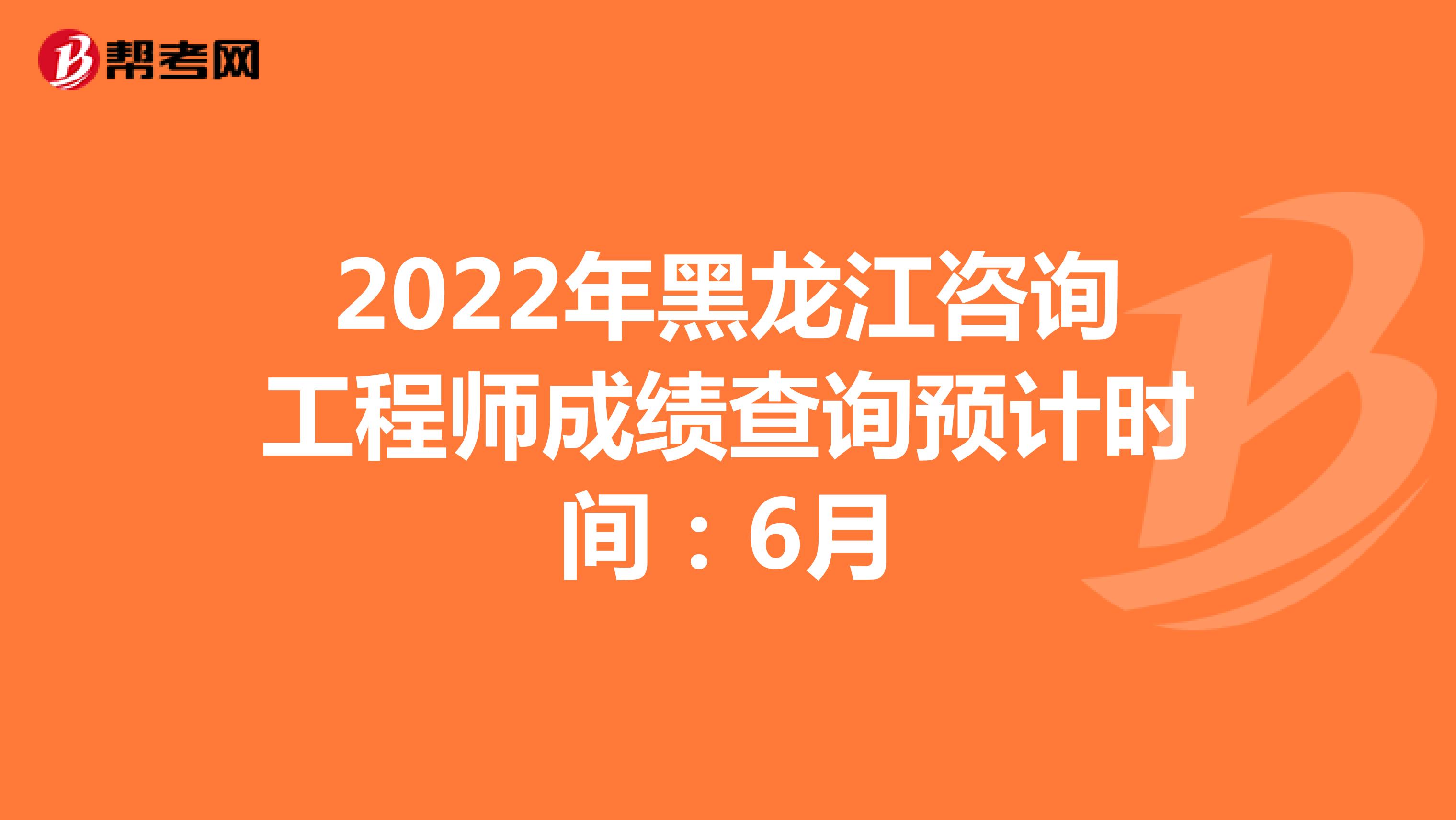 2022年黑龙江咨询工程师成绩查询预计时间：6月