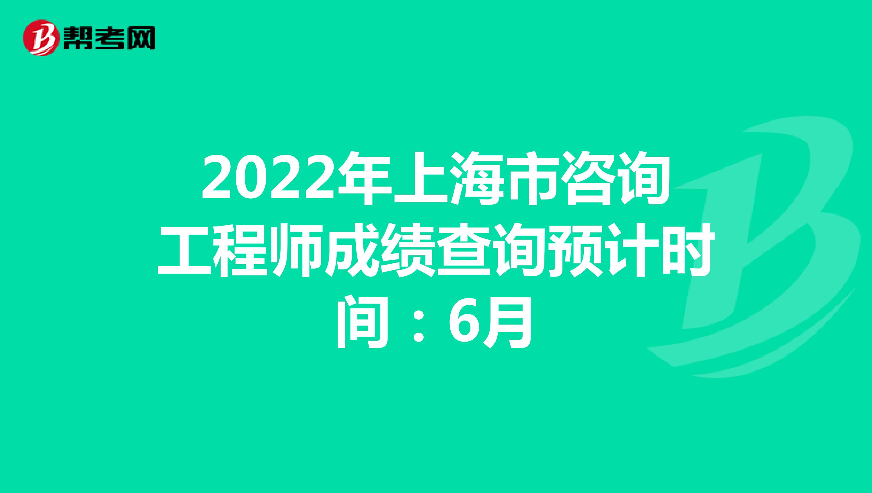 2022年上海市咨询工程师成绩查询预计时间：6月