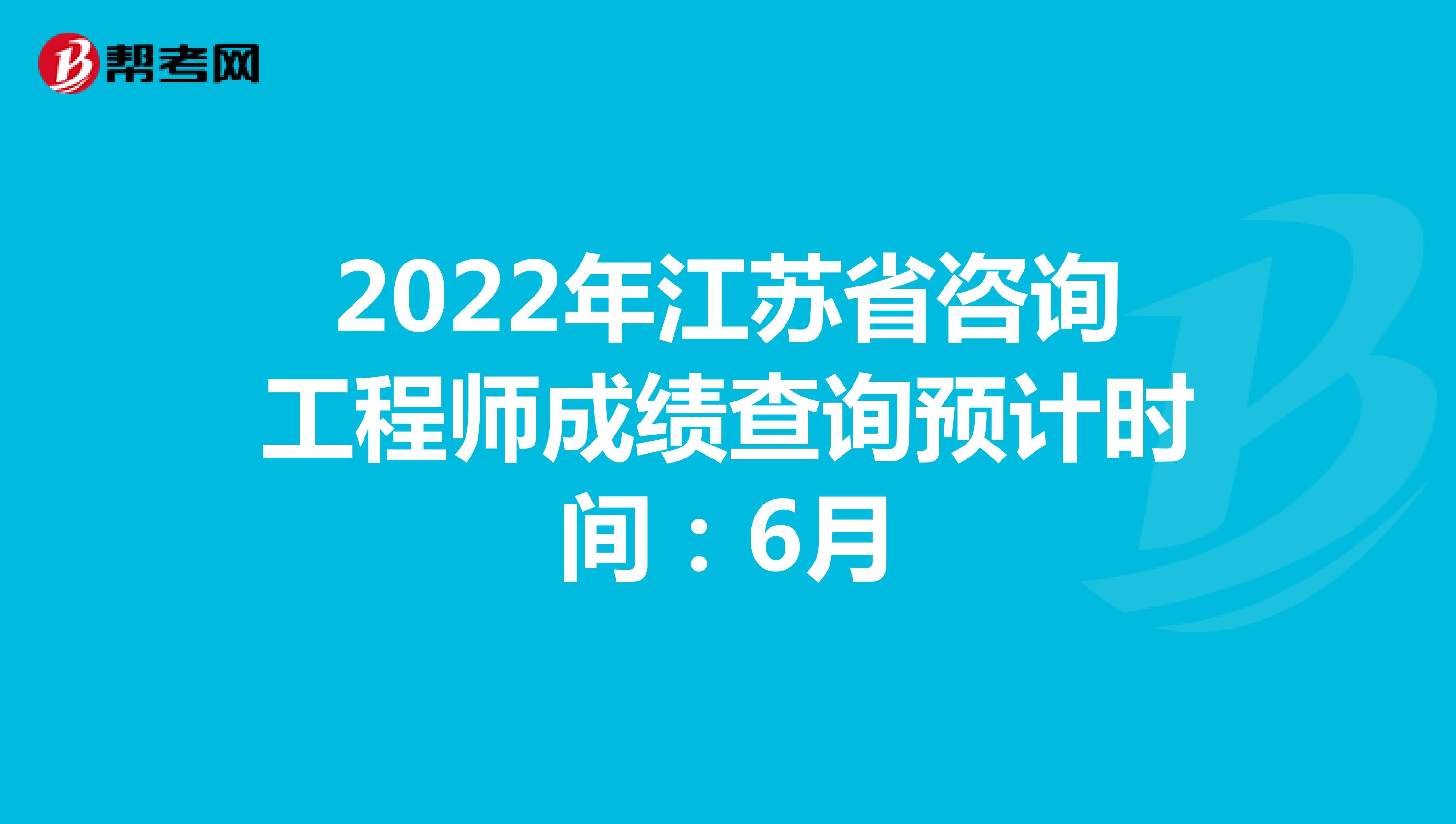 2022年江苏省咨询工程师成绩查询预计时间：6月