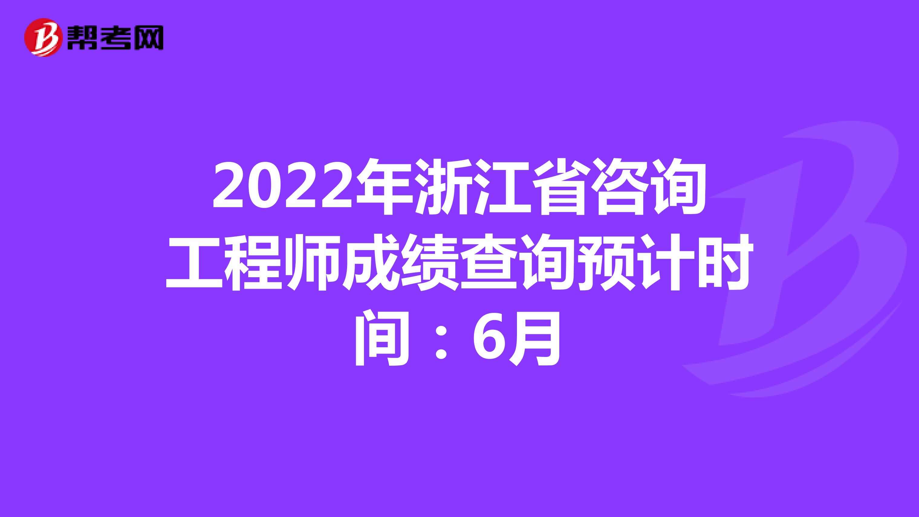 2022年浙江省咨询工程师成绩查询预计时间：6月