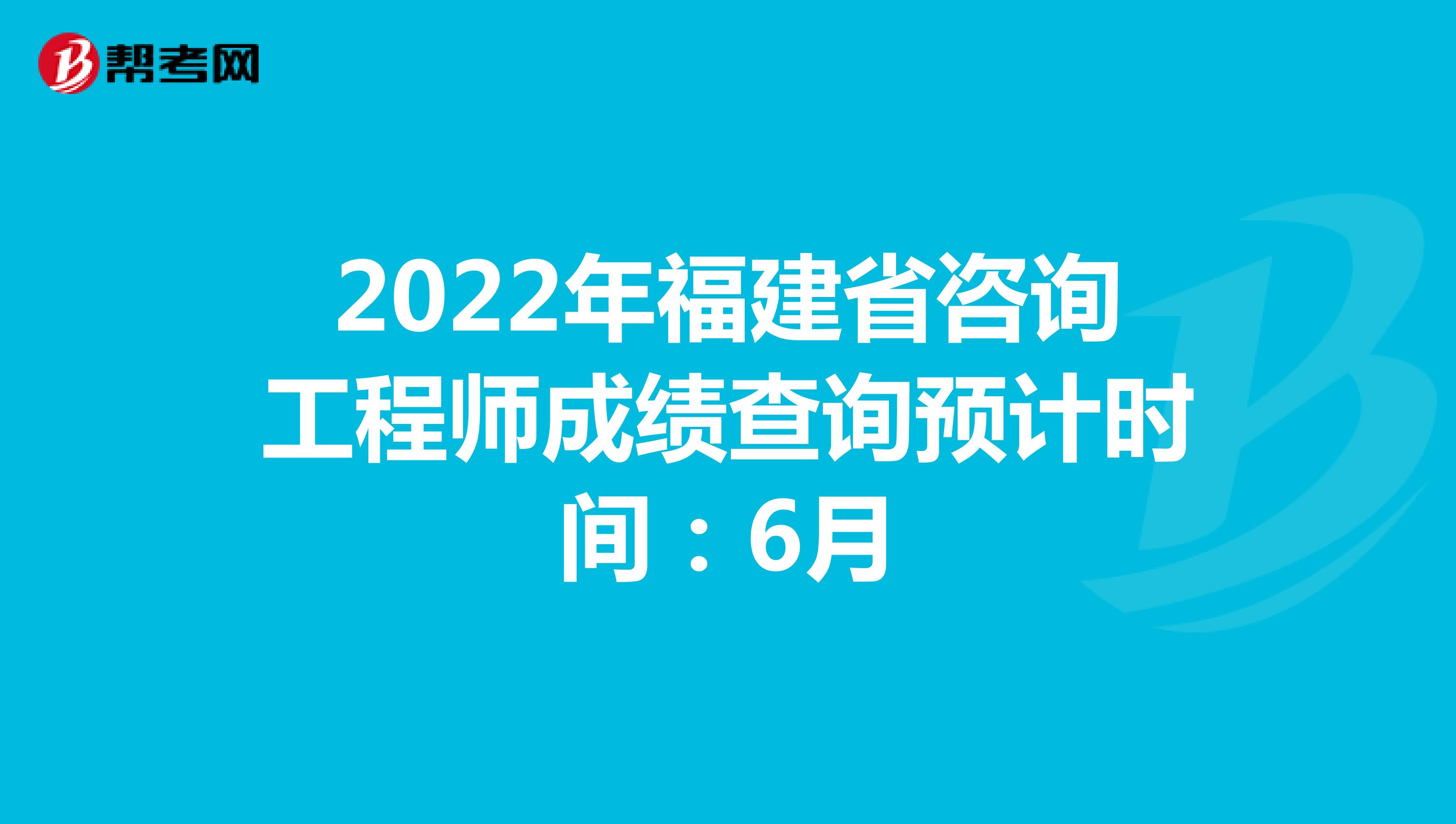 2022年福建省咨询工程师成绩查询预计时间：6月